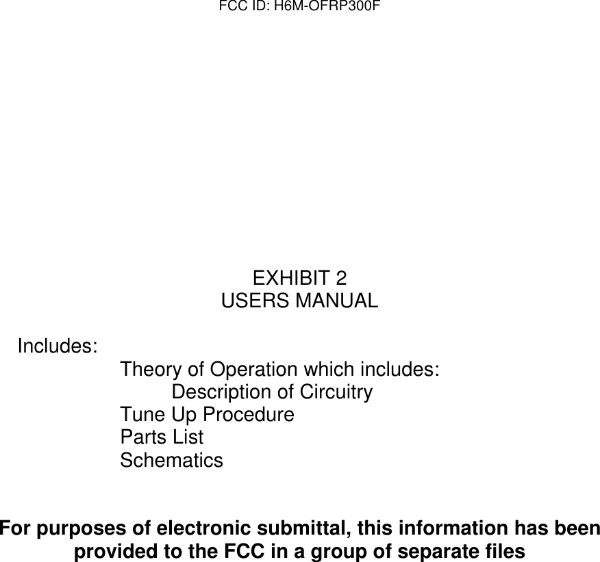FCC ID: H6M-OFRP300FEXHIBIT 2USERS MANUALIncludes: Theory of Operation which includes:Description of CircuitryTune Up ProcedureParts ListSchematicsFor purposes of electronic submittal, this information has beenprovided to the FCC in a group of separate files