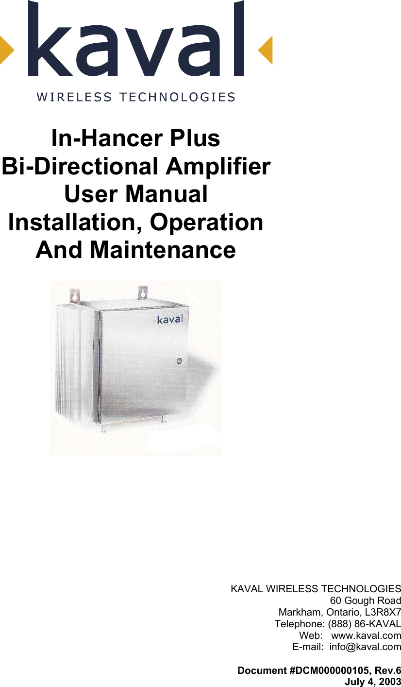   In-Hancer Plus Bi-Directional Amplifier User Manual Installation, Operation And Maintenance    KAVAL WIRELESS TECHNOLOGIES 60 Gough Road Markham, Ontario, L3R8X7 Telephone: (888) 86-KAVAL Web:   www.kaval.com E-mail:  info@kaval.com  Document #DCM000000105, Rev.6 July 4, 2003 