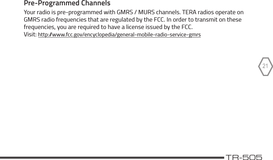                                                                                              TR-50521Pre-Programmed ChannelsYour radio is pre-programmed with GMRS / MURS channels. TERA radios operate on GMRS radio frequencies that are regulated by the FCC. In order to transmit on these frequencies, you are required to have a license issued by the FCC.  Visit: http://www.fcc.gov/encyclopedia/general-mobile-radio-service-gmrs