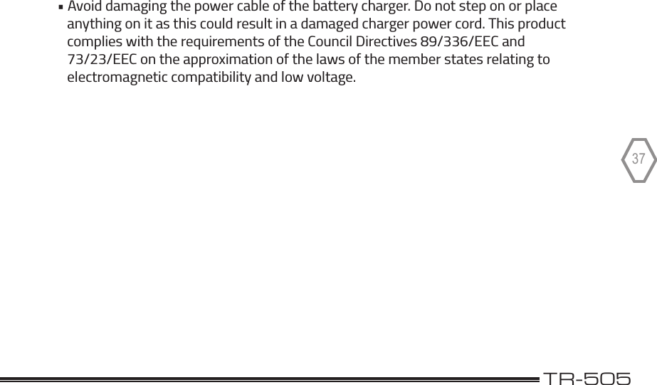                                                                                              TR-50537• Avoid damaging the power cable of the battery charger. Do not step on or place    anything on it as this could result in a damaged charger power cord. This product    complies with the requirements of the Council Directives 89/336/EEC and    73/23/EEC on the approximation of the laws of the member states relating to    electromagnetic compatibility and low voltage.