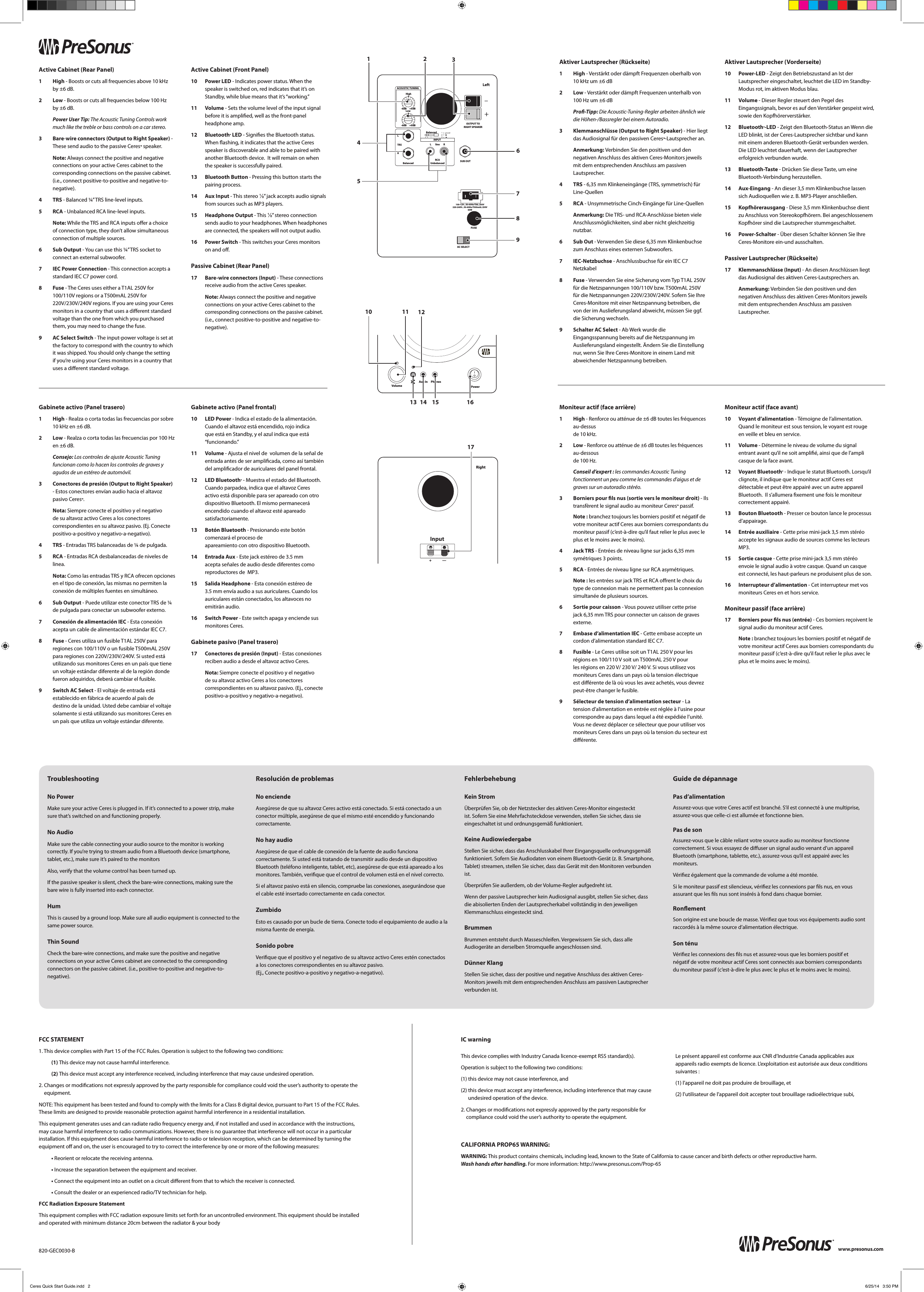 www.presonus.com&reg;www.presonus.com&reg;Active Cabinet (Rear Panel)1   High  - Boosts or cuts all frequencies above 10 kHz  by &plusmn;6 dB.2   Low  - Boosts or cuts all frequencies below 100 Hz  by &plusmn;6 dB.   Power User Tip: The Acoustic Tuning Controls work much like the treble or bass controls on a car stereo.3   Bare-wire connectors (Output to Right Speaker) - These send audio to the passive Ceres&trade; speaker.    Note: Always connect the positive and negative connections on your active Ceres cabinet to the corresponding connections on the passive cabinet. (i.e., connect positive-to-positive and negative-to-negative).4   TRS  - Balanced &frac14;&rdquo; TRS line-level inputs.5   RCA  - Unbalanced RCA line-level inputs.  Note: While the TRS and RCA inputs oer a choice of connection type, they don&rsquo;t allow simultaneous connection of multiple sources.6   Sub  Output  - You can use this &frac14;&rdquo; TRS socket to connect an external subwoofer.7   IEC Power Connection - This connection accepts a standard IEC C7 power cord.8   Fuse  - The Ceres uses either a T1AL 250V for 100/110V regions or a T500mAL 250V for 220V/230V/240V regions. If you are using your Ceres monitors in a country that uses a dierent standard voltage than the one from which you purchased them, you may need to change the fuse.9   AC Select Switch - The input-power voltage is set at the factory to correspond with the country to which it was shipped. You should only change the setting if you&rsquo;re using your Ceres monitors in a country that uses a dierent standard voltage.Active Cabinet (Front Panel)10   Power  LED  - Indicates power status. When the speaker is switched on, red indicates that it&rsquo;s on Standby, while blue means that it&rsquo;s &ldquo;working.&rdquo; 11   Volume  - Sets the volume level of the input signal before it is amplied, well as the front-panel headphone amp.12   Bluetooth&reg; LED - Signies the Bluetooth status. When ashing, it indicates that the active Ceres speaker is discoverable and able to be paired with another Bluetooth device.  It will remain on when the speaker is successfully paired.13   Bluetooth  Button  - Pressing this button starts the pairing process.14   Aux  Input  - This stereo ⅛&rdquo; jack accepts audio signals from sources such as MP3 players.15   Headphone  Output  - This ⅛&rdquo; stereo connection sends audio to your headphones. When headphones are connected, the speakers will not output audio.16   Power  Switch  - This switches your Ceres monitors on and o.Passive Cabinet (Rear Panel)17   Bare-wire connectors (Input) - These connections receive audio from the active Ceres speaker.   Note:  Always connect the positive and negative connections on your active Ceres cabinet to the corresponding connections on the passive cabinet. (i.e., connect positive-to-positive and negative-to-negative).Gabinete activo (Panel trasero)1   High  - Realza o corta todas las frecuencias por sobre 10 kHz en &plusmn;6 dB.2   Low  - Realza o corta todas las frecuencias por 100 Hz en &plusmn;6 dB.   Consejo: Los controles de ajuste Acoustic Tuning funcionan como lo hacen los controles de graves y agudos de un est&eacute;reo de autom&oacute;vil.3   Conectores de presi&oacute;n (Output to Right Speaker) - Estos conectores env&iacute;an audio hacia el altavoz pasivo Ceres&trade;.    Nota: Siempre conecte el positivo y el negativo de su altavoz activo Ceres a los conectores correspondientes en su altavoz pasivo. (Ej. Conecte positivo-a-positivo y negativo-a-negativo).4   TRS  - Entradas TRS balanceadas de &frac14; de pulgada.5   RCA  - Entradas RCA desbalanceadas de niveles de linea.  Nota: Como las entradas TRS y RCA ofrecen opciones en el tipo de conexi&oacute;n, las mismas no permiten la conexi&oacute;n de m&uacute;ltiples fuentes en simult&aacute;neo.6   Sub  Output  - Puede utilizar este conector TRS de &frac14; de pulgada para conectar un subwoofer externo.7   Conexi&oacute;n de alimentaci&oacute;n IEC - Esta conexi&oacute;n acepta un cable de alimentaci&oacute;n est&aacute;ndar IEC C7.8   Fuse  - Ceres utiliza un fusible T1AL 250V para regiones con 100/110V o un fusible T500mAL 250V para regiones con 220V/230V/240V. Si usted est&aacute; utilizando sus monitores Ceres en un pa&iacute;s que tiene un voltaje est&aacute;ndar diferente al de la regi&oacute;n donde fueron adquiridos, deber&aacute; cambiar el fusible.9   Switch AC Select - El voltaje de entrada est&aacute; establecido en f&aacute;brica de acuerdo al pa&iacute;s de destino de la unidad. Usted debe cambiar el voltaje solamente si est&aacute; utilizando sus monitores Ceres en un pa&iacute;s que utiliza un voltaje est&aacute;ndar diferente.Gabinete activo (Panel frontal)10   LED  Power  - Indica el estado de la alimentaci&oacute;n. Cuando el altavoz est&aacute; encendido, rojo indica que est&aacute; en Standby, y el azul indica que est&aacute; &ldquo;funcionando.&rdquo; 11   Volume  - Ajusta el nivel de  volumen de la se&ntilde;al de entrada antes de ser amplicada, como as&iacute; tambi&eacute;n del amplicador de auriculares del panel frontal.12   LED  Bluetooth&reg; - Muestra el estado del Bluetooth. Cuando parpadea, indica que el altavoz Ceres activo est&aacute; disponible para ser apareado con otro dispositivo Bluetooth. El mismo permanecer&aacute; encendido cuando el altavoz est&eacute; apareado satisfactoriamente.13   Bot&oacute;n  Bluetooth  - Presionando este bot&oacute;n comenzar&aacute; el proceso de      apareamiento con otro dispositivo Bluetooth.14   Entrada  Aux  - Este jack est&eacute;reo de 3.5 mm acepta se&ntilde;ales de audio desde diferentes como reproductores de  MP3.15   Salida  Headphone  - Esta conexi&oacute;n est&eacute;reo de 3.5 mm env&iacute;a audio a sus auriculares. Cuando los auriculares est&aacute;n conectados, los altavoces no emitir&aacute;n audio.16   Switch  Power  - Este switch apaga y enciende sus monitores Ceres.Gabinete pasivo (Panel trasero)17   Conectores de presi&oacute;n (Input) - Estas conexiones reciben audio a desde el altavoz activo Ceres.   Nota:  Siempre conecte el positivo y el negativo de su altavoz activo Ceres a los conectores correspondientes en su altavoz pasivo. (Ej., conecte positivo-a-positivo y negativo-a-negativo).Aktiver Lautsprecher (R&uuml;ckseite)1   High  - Verst&auml;rkt oder d&auml;mpft Frequenzen oberhalb von 10kHz um &plusmn;6dB2   Low  - Verst&auml;rkt oder d&auml;mpft Frequenzen unterhalb von 100 Hz um &plusmn;6dB   Pro-Tipp: Die Acoustic-Tuning-Regler arbeiten &auml;hnlich wie die H&ouml;hen-/Bassregler bei einem Autoradio.3   Klemmanschl&uuml;sse (Output to Right Speaker) - Hier liegt das Audiosignal f&uuml;r den passiven Ceres&trade;-Lautsprecher an.    Anmerkung: Verbinden Sie den positiven und den negativen Anschluss des aktiven Ceres-Monitors jeweils mit dem entsprechenden Anschluss am passiven Lautsprecher.4   TRS  - 6,35mm Klinkeneing&auml;nge (TRS, symmetrisch) f&uuml;r Line-Quellen5   RCA  - Unsymmetrische Cinch-Eing&auml;nge f&uuml;r Line-Quellen  Anmerkung: Die TRS- und RCA-Anschl&uuml;sse bieten viele Anschlussm&ouml;glichkeiten, sind aber nicht gleichzeitig nutzbar.6   Sub  Out  - Verwenden Sie diese 6,35mm Klinkenbuchse zum Anschluss eines externen Subwoofers.7   IEC-Netzbuchse - Anschlussbuchse f&uuml;r ein IEC C7 Netzkabel8   Fuse  - Verwenden Sie eine Sicherung vom Typ T1AL 250V f&uuml;r die Netzspannungen 100/110V bzw. T500mAL 250V f&uuml;r die Netzspannungen 220V/230V/240V. Sofern Sie Ihre Ceres-Monitore mit einer Netzspannung betreiben, die von der im Auslieferungsland abweicht, m&uuml;ssen Sie ggf. die Sicherung wechseln.9   Schalter AC Select - Ab Werk wurde die Eingangsspannung bereits auf die Netzspannung im Auslieferungsland eingestellt. &Auml;ndern Sie die Einstellung nur, wenn Sie Ihre Ceres-Monitore in einem Land mit abweichender Netzspannung betreiben.Aktiver Lautsprecher (Vorderseite)10   Power-LED - Zeigt den Betriebszustand an Ist der Lautsprecher eingeschaltet, leuchtet die LED im Standby-Modus rot, im aktiven Modus blau. 11   Volume  - Dieser Regler steuert den Pegel des Eingangssignals, bevor es auf den Verst&auml;rker gespeist wird, sowie den Kopfh&ouml;rerverst&auml;rker.12   Bluetooth&reg;-LED - Zeigt den Bluetooth-Status an Wenn die LED blinkt, ist der Ceres-Lautsprecher sichtbar und kann mit einem anderen Bluetooth-Ger&auml;t verbunden werden.  Die LED leuchtet dauerhaft, wenn der Lautsprecher erfolgreich verbunden wurde.13   Bluetooth-Taste - Dr&uuml;cken Sie diese Taste, um eine Bluetooth-Verbindung herzustellen.14   Aux-Eingang - An dieser 3,5mm Klinkenbuchse lassen sich Audioquellen wie z.B. MP3-Player anschlie&szlig;en.15   Kopfh&ouml;rerausgang  - Diese 3,5mm Klinkenbuchse dient zu Anschluss von Stereokopfh&ouml;rern. Bei angeschlossenem Kopfh&ouml;rer sind die Lautsprecher stummgeschaltet.16   Power-Schalter - &Uuml;ber diesen Schalter k&ouml;nnen Sie Ihre Ceres-Monitore ein-und ausschalten.Passiver Lautsprecher (R&uuml;ckseite)17   Klemmanschl&uuml;sse  (Input)  - An diesen Anschl&uuml;ssen liegt das Audiosignal des aktiven Ceres-Lautsprechers an.   Anmerkung:  Verbinden Sie den positiven und den negativen Anschluss des aktiven Ceres-Monitors jeweils mit dem entsprechenden Anschluss am passiven Lautsprecher.Moniteur actif (face arri&egrave;re)1  High - Renforce ou att&eacute;nue de &plusmn;6 dB toutes les fr&eacute;quences au-dessus  de 10 kHz.2  Low - Renforce ou att&eacute;nue de &plusmn;6 dB toutes les fr&eacute;quences au-dessous  de 100 Hz.   Conseil  d&rsquo;expert: les commandes Acoustic Tuning fonctionnent un peu comme les commandes d&rsquo;aigus et de graves sur un autoradio st&eacute;r&eacute;o.3   Borniers pour ls nus (sortie vers le moniteur droit) - Ils transf&egrave;rent le signal audio au moniteur Ceres&trade; passif.    Note: branchez toujours les borniers positif et n&eacute;gatif de votre moniteur actif Ceres aux borniers correspondants du moniteur passif (c&rsquo;est-&agrave;-dire qu&rsquo;il faut relier le plus avec le plus et le moins avec le moins).4   Jack  TRS  - Entr&eacute;es de niveau ligne sur jacks 6,35mm sym&eacute;triques 3 points.5   RCA  - Entr&eacute;es de niveau ligne sur RCA asym&eacute;triques.  Note: les entr&eacute;es sur jack TRS et RCA orent le choix du type de connexion mais ne permettent pas la connexion simultan&eacute;e de plusieurs sources.6   Sortie pour caisson - Vous pouvez utiliser cette prise jack 6,35mm TRS pour connecter un caisson de graves externe.7   Embase d&rsquo;alimentation IEC - Cette embase accepte un cordon d&rsquo;alimentation standard IEC C7. 8   Fusible  - Le Ceres utilise soit un T1AL 250V pour les r&eacute;gions en 100/110V soit un T500mAL 250V pour les r&eacute;gions en 220V/ 230V/ 240V. Si vous utilisez vos moniteurs Ceres dans un pays o&ugrave; la tension &eacute;lectrique est di&eacute;rente de l&agrave; o&ugrave; vous les avez achet&eacute;s, vous devrez peut-&ecirc;tre changer le fusible.9   S&eacute;lecteur de tension d&rsquo;alimentation secteur - La tension d&rsquo;alimentation en entr&eacute;e est r&eacute;gl&eacute;e &agrave; l&rsquo;usine pour correspondre au pays dans lequel a &eacute;t&eacute; exp&eacute;di&eacute;e l&rsquo;unit&eacute;. Vous ne devez d&eacute;placer ce s&eacute;lecteur que pour utiliser vos moniteurs Ceres dans un pays o&ugrave; la tension du secteur est di&eacute;rente.Moniteur actif (face avant)10   Voyant  d&rsquo;alimentation  - T&eacute;moigne de l&rsquo;alimentation. Quand le moniteur est sous tension, le voyant est rouge en veille et bleu en service. 11   Volume  - D&eacute;termine le niveau de volume du signal entrant avant qu&rsquo;il ne soit ampli&eacute;, ainsi que de l&rsquo;ampli casque de la face avant.12   Voyant  Bluetooth&reg; - Indique le statut Bluetooth. Lorsqu&rsquo;il clignote, il indique que le moniteur actif Ceres est d&eacute;tectable et peut &ecirc;tre appair&eacute; avec un autre appareil Bluetooth.  Il s&rsquo;allumera xement une fois le moniteur correctement appair&eacute;.13   Bouton  Bluetooth  - Presser ce bouton lance le processus d&rsquo;appairage.14   Entr&eacute;e  auxiliaire  - Cette prise mini-jack 3,5mm st&eacute;r&eacute;o accepte les signaux audio de sources comme les lecteurs MP3.15   Sortie  casque  - Cette prise mini-jack 3,5mm st&eacute;r&eacute;o envoie le signal audio &agrave; votre casque. Quand un casque est connect&eacute;, les haut-parleurs ne produisent plus de son.16   Interrupteur  d&rsquo;alimentation  - Cet interrupteur met vos moniteurs Ceres en et hors service.Moniteur passif (face arri&egrave;re)17   Borniers pour ls nus (entr&eacute;e) - Ces borniers re&ccedil;oivent le signal audio du moniteur actif Ceres.   Note:  branchez toujours les borniers positif et n&eacute;gatif de votre moniteur actif Ceres aux borniers correspondants du moniteur passif (c&rsquo;est-&agrave;-dire qu&rsquo;il faut relier le plus avec le plus et le moins avec le moins).TroubleshootingNo PowerMake sure your active Ceres is plugged in. If it&rsquo;s connected to a power strip, make sure that&rsquo;s switched on and functioning properly.No AudioMake sure the cable connecting your audio source to the monitor is working correctly. If you&rsquo;re trying to stream audio from a Bluetooth device (smartphone, tablet, etc.), make sure it&rsquo;s paired to the monitorsAlso, verify that the volume control has been turned up. If the passive speaker is silent, check the bare-wire connections, making sure the bare wire is fully inserted into each connector.HumThis is caused by a ground loop. Make sure all audio equipment is connected to the same power source.Thin SoundCheck the bare-wire connections, and make sure the positive and negative connections on your active Ceres cabinet are connected to the corresponding connectors on the passive cabinet. (i.e., positive-to-positive and negative-to-negative).Resoluci&oacute;n de problemasNo enciendeAseg&uacute;rese de que su altavoz Ceres activo est&aacute; conectado. Si est&aacute; conectado a un conector m&uacute;ltiple, aseg&uacute;rese de que el mismo est&eacute; encendido y funcionando correctamente.No hay audioAseg&uacute;rese de que el cable de conexi&oacute;n de la fuente de audio funciona correctamente. Si usted est&aacute; tratando de transmitir audio desde un dispositivo Bluetooth (tel&eacute;fono inteligente, tablet, etc), aseg&uacute;rese de que est&aacute; apareado a los monitores. Tambi&eacute;n, verique que el control de volumen est&aacute; en el nivel correcto. Si el altavoz pasivo est&aacute; en silencio, compruebe las conexiones, asegur&aacute;ndose que el cable est&eacute; insertado correctamente en cada conector.ZumbidoEsto es causado por un bucle de tierra. Conecte todo el equipamiento de audio a la misma fuente de energ&iacute;a.Sonido pobreVerique que el positivo y el negativo de su altavoz activo Ceres est&eacute;n conectados a los conectores correspondientes en su altavoz pasivo.  (Ej., Conecte positivo-a-positivo y negativo-a-negativo).FehlerbehebungKein Strom&Uuml;berpr&uuml;fen Sie, ob der Netzstecker des aktiven Ceres-Monitor eingesteckt ist. Sofern Sie eine Mehrfachsteckdose verwenden, stellen Sie sicher, dass sie eingeschaltet ist und ordnungsgem&auml;&szlig; funktioniert.Keine AudiowiedergabeStellen Sie sicher, dass das Anschlusskabel Ihrer Eingangsquelle ordnungsgem&auml;&szlig; funktioniert. Sofern Sie Audiodaten von einem Bluetooth-Ger&auml;t (z.B. Smartphone, Tablet) streamen, stellen Sie sicher, dass das Ger&auml;t mit den Monitoren verbunden ist.&Uuml;berpr&uuml;fen Sie au&szlig;erdem, ob der Volume-Regler aufgedreht ist. Wenn der passive Lautsprecher kein Audiosignal ausgibt, stellen Sie sicher, dass die abisolierten Enden der Lautsprecherkabel vollst&auml;ndig in den jeweiligen Klemmanschluss eingesteckt sind.BrummenBrummen entsteht durch Masseschleifen. Vergewissern Sie sich, dass alle Audioger&auml;te an derselben Stromquelle angeschlossen sind.D&uuml;nner KlangStellen Sie sicher, dass der positive und negative Anschluss des aktiven Ceres-Monitors jeweils mit dem entsprechenden Anschluss am passiven Lautsprecher verbunden ist.Guide de d&eacute;pannagePas d&rsquo;alimentationAssurez-vous que votre Ceres actif est branch&eacute;. S&rsquo;il est connect&eacute; &agrave; une multiprise, assurez-vous que celle-ci est allum&eacute;e et fonctionne bien.Pas de sonAssurez-vous que le c&acirc;ble reliant votre source audio au moniteur fonctionne correctement. Si vous essayez de diuser un signal audio venant d&rsquo;un appareil Bluetooth (smartphone, tablette, etc.), assurez-vous qu&rsquo;il est appair&eacute; avec les moniteurs.V&eacute;riez &eacute;galement que la commande de volume a &eacute;t&eacute; mont&eacute;e. Si le moniteur passif est silencieux, v&eacute;riez les connexions par ls nus, en vous assurant que les ls nus sont ins&eacute;r&eacute;s &agrave; fond dans chaque bornier.RonementSon origine est une boucle de masse. V&eacute;riez que tous vos &eacute;quipements audio sont raccord&eacute;s &agrave; la m&ecirc;me source d&rsquo;alimentation &eacute;lectrique.Son t&eacute;nuV&eacute;riez les connexions des ls nus et assurez-vous que les borniers positif et n&eacute;gatif de votre moniteur actif Ceres sont connect&eacute;s aux borniers correspondants du moniteur passif (c&rsquo;est-&agrave;-dire le plus avec le plus et le moins avec le moins).FCC STATEMENT1. This device complies with Part 15 of the FCC Rules. Operation is subject to the following two conditions:(1) This device may not cause harmful interference.(2) This device must accept any interference received, including interference that may cause undesired operation.2.  Changes or modications not expressly approved by the party responsible for compliance could void the user&rsquo;s authority to operate the equipment.NOTE: This equipment has been tested and found to comply with the limits for a Class B digital device, pursuant to Part 15 of the FCC Rules. These limits are designed to provide reasonable protection against harmful interference in a residential installation.This equipment generates uses and can radiate radio frequency energy and, if not installed and used in accordance with the instructions, may cause harmful interference to radio communications. However, there is no guarantee that interference will not occur in a particular installation. If this equipment does cause harmful interference to radio or television reception, which can be determined by turning the equipment o and on, the user is encouraged to try to correct the interference by one or more of the following measures:&bull; Reorient or relocate the receiving antenna.&bull; Increase the separation between the equipment and receiver.&bull; Connect the equipment into an outlet on a circuit dierent from that to which the receiver is connected.&bull; Consult the dealer or an experienced radio/TV technician for help.FCC Radiation Exposure StatementThis equipment complies with FCC radiation exposure limits set forth for an uncontrolled environment. This equipment should be installed and operated with minimum distance 20cm between the radiator &amp; your bodyIC warning This device complies with Industry Canada licence-exempt RSS standard(s).Operation is subject to the following two conditions:(1) this device may not cause interference, and(2)  this device must accept any interference, including interference that may cause undesired operation of the device.2.  Changes or modications not expressly approved by the party responsible for compliance could void the user&rsquo;s authority to operate the equipment. Le pr&eacute;sent appareil est conforme aux CNR d&rsquo;Industrie Canada applicables aux appareils radio exempts de licence. L&rsquo;exploitation est autoris&eacute;e aux deux conditions suivantes :(1) l&rsquo;appareil ne doit pas produire de brouillage, et(2) l&rsquo;utilisateur de l&rsquo;appareil doit accepter tout brouillage radio&eacute;lectrique subi,CALIFORNIA PROP65 WARNING:WARNING: This product contains chemicals, including lead, known to the State of California to cause cancer and birth defects or other reproductive harm.  Wash hands after handling. For more information: http://www.presonus.com/Prop-65+&ndash;PowerAux InVolumePhonesLeftHighTRSRBalancedRCAUnbalancedOUTPUT TORIGHT SPEAKERL-6dB00+6dBLowACOUSTIC TUNING-6dB +6dBINPUTL RlineSUB OUTFUSE100-12V-, 50-60Hz-TIAL 250V220-240V-, 50-60Hz-T500mAL 250V60WAC SELECTBalanced1 2 3645789Right+ &mdash;Input17820-GEC0030-B+&ndash;PowerAux InVolumePhonesLeftHighTRSRBalancedRCAUnbalancedOUTPUT TORIGHT SPEAKERL-6dB00+6dBLowACOUSTIC TUNING-6dB +6dBINPUTL RlineSUB OUTFUSE100-12V-, 50-60Hz-TIAL 250V220-240V-, 50-60Hz-T500mAL 250V60WAC SELECTBalanced10 11 1213 14 15 16Ceres Quick Start Guide.indd   2 6/25/14   3:50 PM