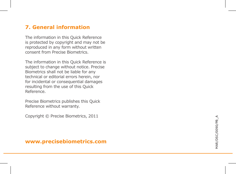 7. General informationThe information in this Quick Reference is protected by copyright and may not be reproduced in any form without written consent from Precise Biometrics. The information in this Quick Reference is subject to change without notice. Precise Biometrics shall not be liable for any technical or editorial errors herein, nor for incidental or consequential damages resulting from the use of this QuickReference. Precise Biometrics publishes this Quick Reference without warranty. Copyright © Precise Biometrics, 2011www.precisebiometrics.comMAR/DSC/0090/PB_A