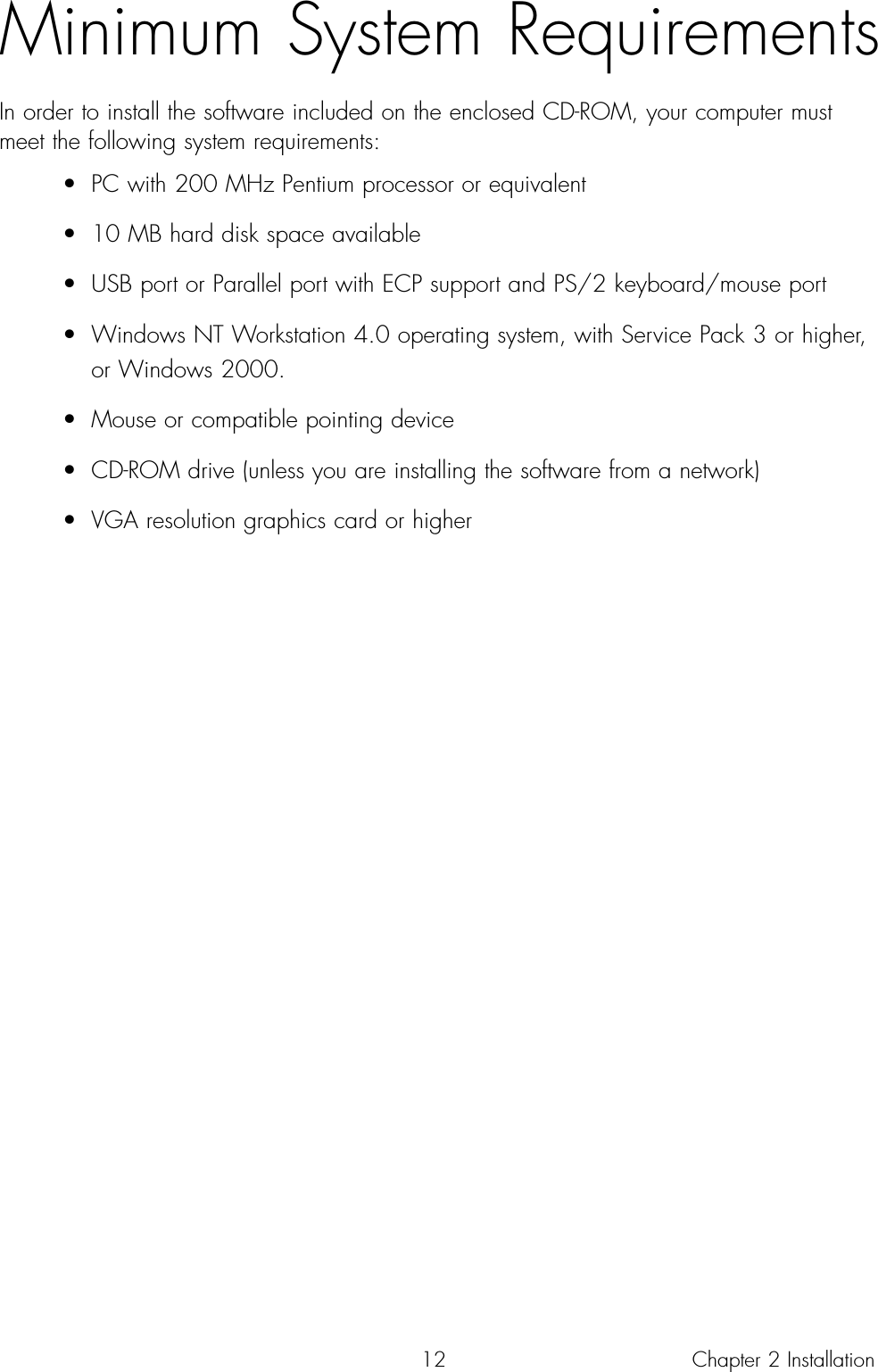 12Minimum System RequirementsIn order to install the software included on the enclosed CD-ROM, your computer mustmeet the following system requirements:• PC with 200 MHz Pentium processor or equivalent• 10 MB hard disk space available• USB port or Parallel port with ECP support and PS/2 keyboard/mouse port• Windows NT Workstation 4.0 operating system, with Service Pack 3 or higher, or Windows 2000.• Mouse or compatible pointing device• CD-ROM drive (unless you are installing the software from a network)• VGA resolution graphics card or higherChapter 2 Installation