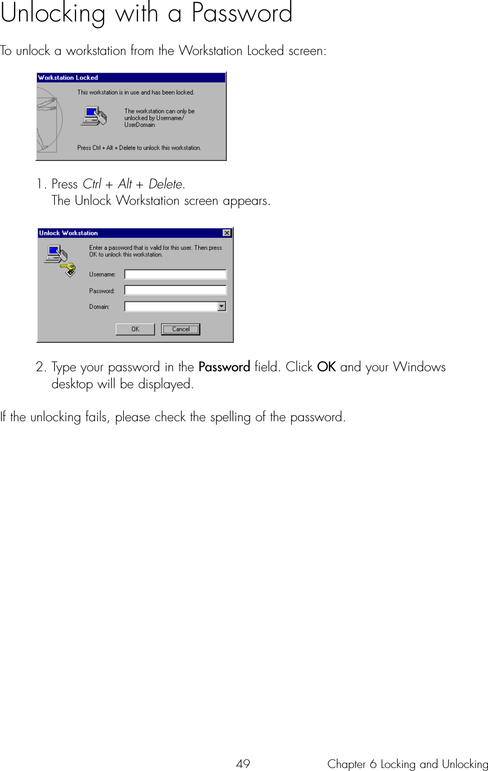 49Unlocking with a PasswordTo unlock a workstation from the Workstation Locked screen:1. Press Ctrl + Alt + Delete.The Unlock Workstation screen appears.2. Type your password in the Password field. Click OK and your Windows desktop will be displayed.If the unlocking fails, please check the spelling of the password.Chapter 6 Locking and Unlocking