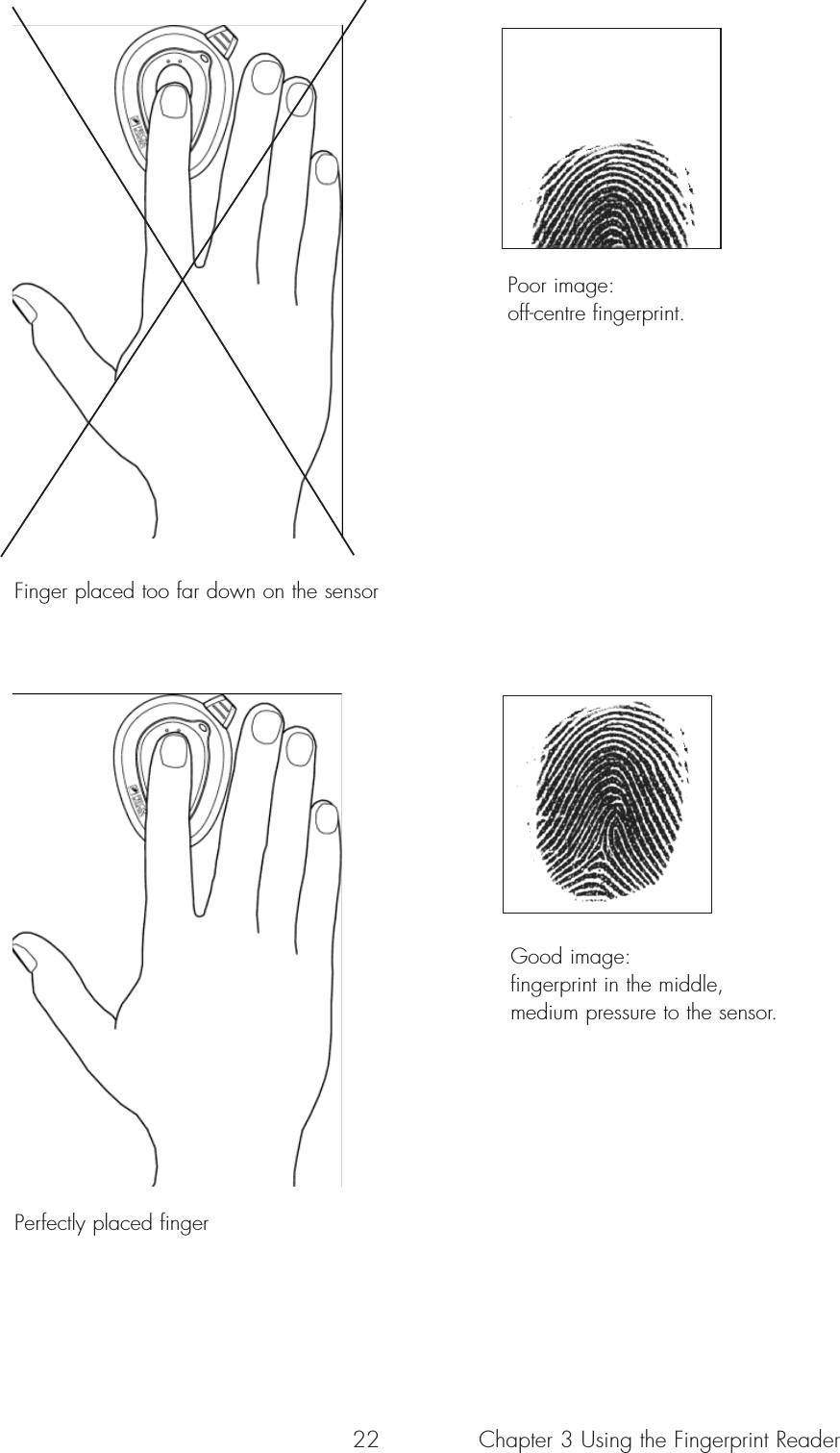 22Finger placed too far down on the sensorPoor image:off-centre fingerprint.Perfectly placed fingerGood image:fingerprint in the middle, medium pressure to the sensor.Chapter 3 Using the Fingerprint Reader