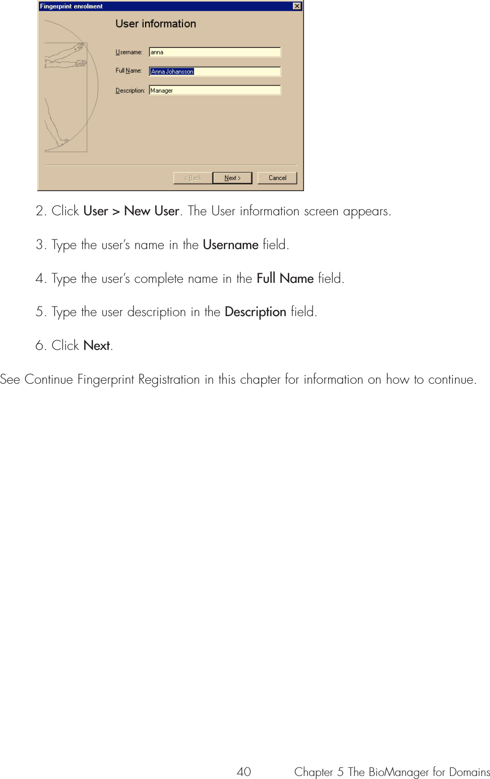 402. Click User &gt; New User. The User information screen appears.3. Type the user’s name in the Username field.4. Type the user’s complete name in the Full Name field.5. Type the user description in the Description field.6. Click Next.See Continue Fingerprint Registration in this chapter for information on how to continue.Chapter 5 The BioManager for Domains