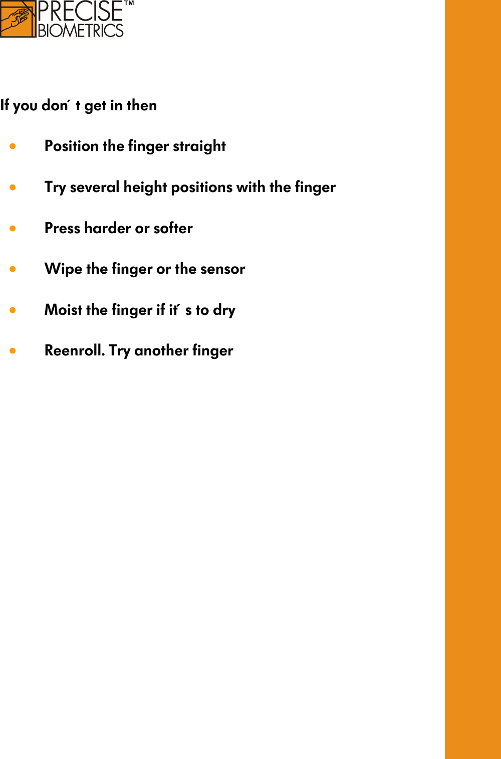      If you don´t get in then  •  Position the finger straight  •  Try several height positions with the finger  •  Press harder or softer  •  Wipe the finger or the sensor  •  Moist the finger if it´s to dry  •  Reenroll. Try another finger        