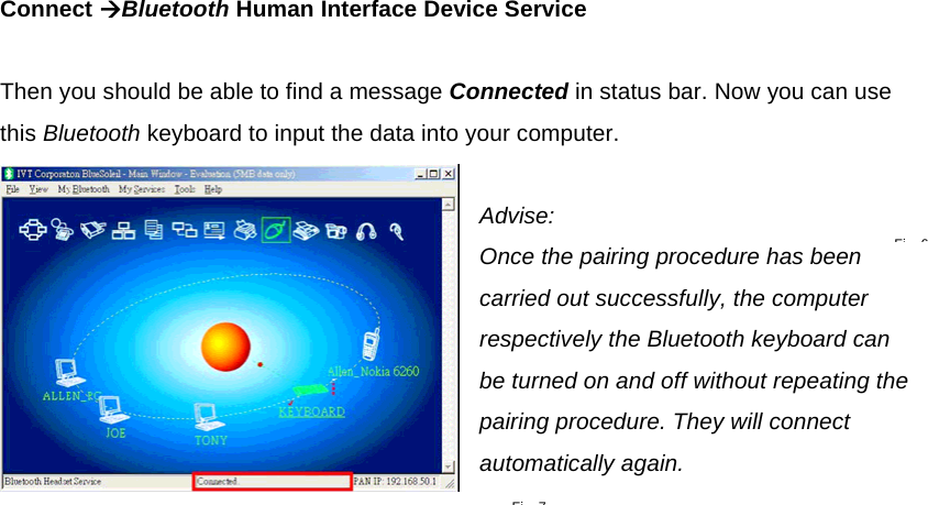  Connect ÆBluetooth Human Interface Device Service   Then you should be able to find a message Connected in status bar. Now you can use this Bluetooth keyboard to input the data into your computer.  Advise:  Once the pairing procedure has been carried out successfully, the computer respectively the Bluetooth keyboard can be turned on and off without repeating the pairing procedure. They will connect automatically again.   Fi 7Fi 6