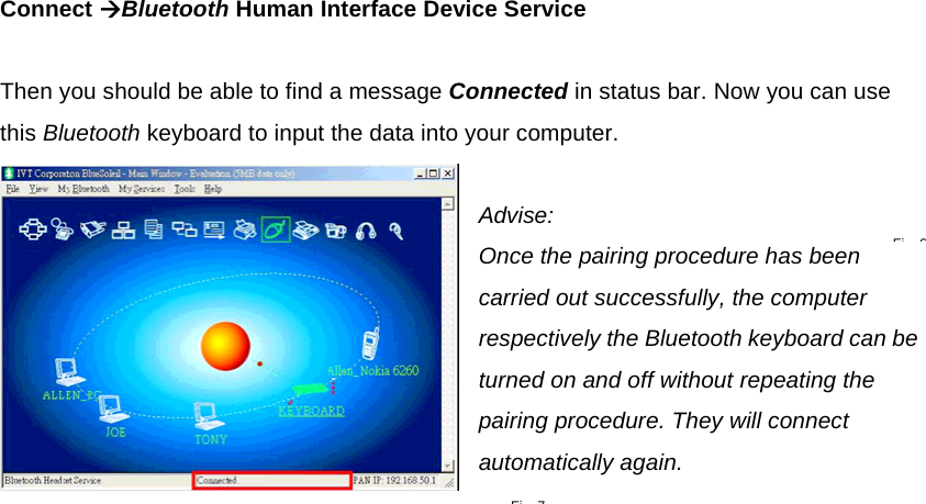  Connect ÆBluetooth Human Interface Device Service   Then you should be able to find a message Connected in status bar. Now you can use this Bluetooth keyboard to input the data into your computer.  Advise:  Once the pairing procedure has been carried out successfully, the computer respectively the Bluetooth keyboard can be turned on and off without repeating the pairing procedure. They will connect automatically again.   Fi 7Fi 6