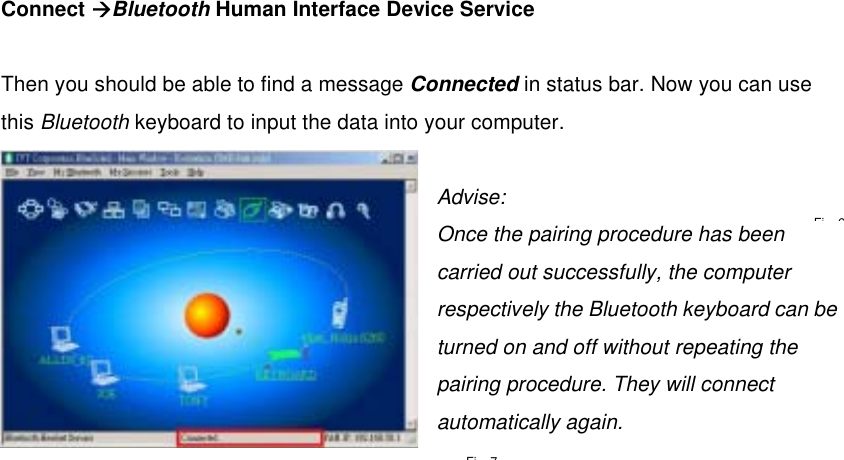  Connect ÆBluetooth Human Interface Device Service   Then you should be able to find a message Connected in status bar. Now you can use this Bluetooth keyboard to input the data into your computer.  Advise:  Once the pairing procedure has been carried out successfully, the computer respectively the Bluetooth keyboard can be turned on and off without repeating the pairing procedure. They will connect automatically again.   Fi 7Fi 6