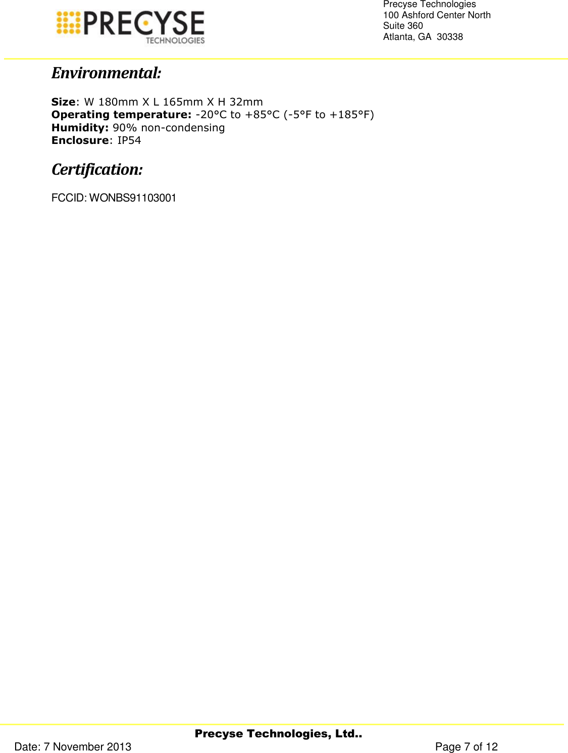     Precyse Technologies, Ltd.. Date: 7 November 2013                                                                                                   Page 7 of 12 Precyse Technologies 100 Ashford Center North Suite 360 Atlanta, GA  30338   Environmental: Size: W 180mm X L 165mm X H 32mm Operating temperature: -20°C to +85°C (-5°F to +185°F) Humidity: 90% non-condensing Enclosure: IP54 Certification: FCCID: WONBS91103001   