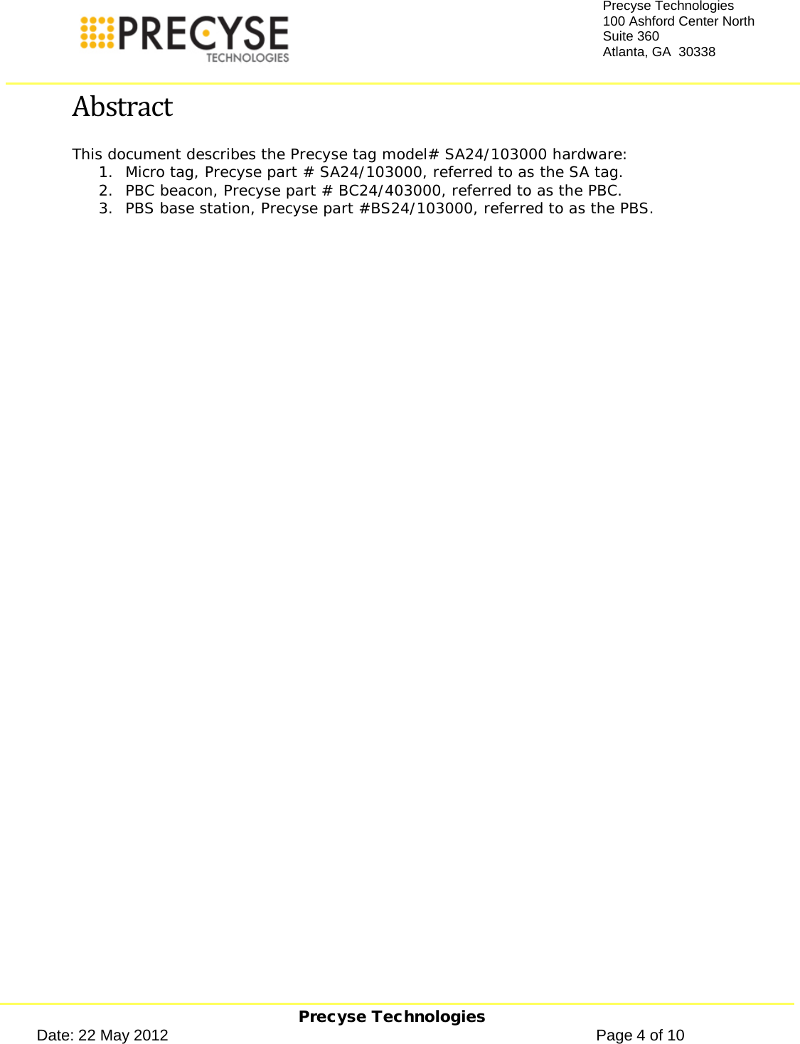     Precyse Technologies Date: 22 May 2012                                                                                                   Page 4 of 10 Precyse Technologies 100 Ashford Center North Suite 360 Atlanta, GA  30338  Abstract This document describes the Precyse tag model# SA24/103000 hardware: 1. Micro tag, Precyse part # SA24/103000, referred to as the SA tag. 2. PBC beacon, Precyse part # BC24/403000, referred to as the PBC. 3. PBS base station, Precyse part #BS24/103000, referred to as the PBS.   