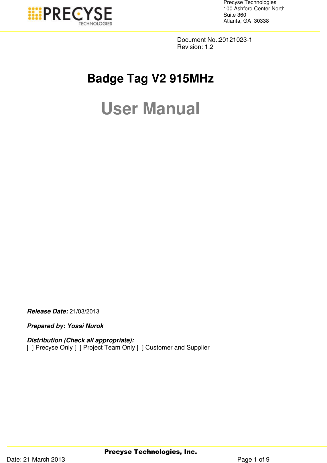   Precyse Technologies, Inc. Date: 21 March 2013                                                                                                   Page 1 of 9 Precyse Technologies 100 Ashford Center North Suite 360 Atlanta, GA  30338                Document No.:20121023-1               Revision: 1.2    Badge Tag V2 915MHz  User Manual                Release Date:  013/230/12  Prepared by: Yossi Nurok  Distribution (Check all appropriate): [  ] Precyse Only [  ] Project Team Only [  ] Customer and Supplier      