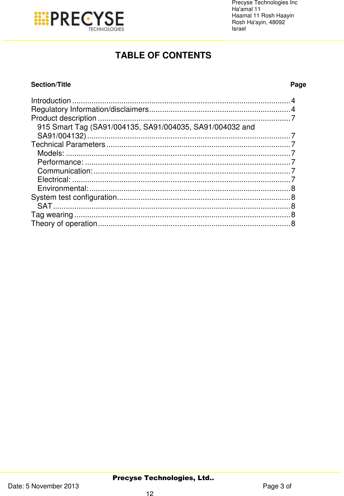     Precyse Technologies, Ltd.. Date: 5 November 2013                                                                                                   Page 3 of 12 Precyse Technologies Inc Ha&apos;amal 11 Haamal 11 Rosh Haayin Rosh Ha&apos;ayin, 48092 Israel  TABLE OF CONTENTS   Section/Title   Page  Introduction ...................................................................................................... 4 Regulatory Information/disclaimers .................................................................. 4 Product description .......................................................................................... 7 915 Smart Tag (SA91/004135, SA91/004035, SA91/004032 and SA91/004132) ............................................................................................... 7 Technical Parameters ...................................................................................... 7 Models: ......................................................................................................... 7 Performance: ................................................................................................ 7 Communication: ............................................................................................ 7 Electrical: ...................................................................................................... 7 Environmental: .............................................................................................. 8 System test configuration ................................................................................. 8 SAT ............................................................................................................... 8 Tag wearing ..................................................................................................... 8 Theory of operation .......................................................................................... 8          