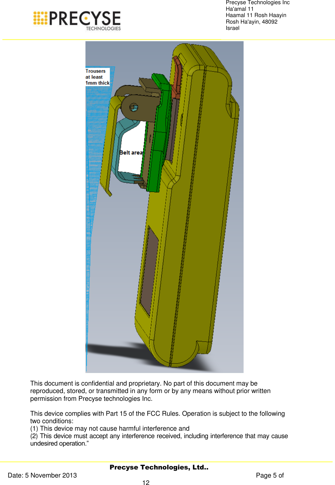     Precyse Technologies, Ltd.. Date: 5 November 2013                                                                                                   Page 5 of 12 Precyse Technologies Inc Ha&apos;amal 11 Haamal 11 Rosh Haayin Rosh Ha&apos;ayin, 48092 Israel  This document is confidential and proprietary. No part of this document may be reproduced, stored, or transmitted in any form or by any means without prior written permission from Precyse technologies Inc.   This device complies with Part 15 of the FCC Rules. Operation is subject to the following two conditions:  (1) This device may not cause harmful interference and  (2) This device must accept any interference received, including interference that may cause undesired operation.”   