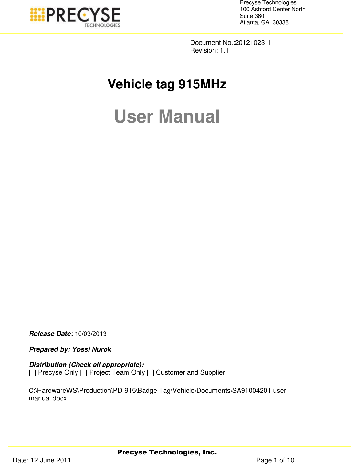   Precyse Technologies, Inc. Date: 12 June 2011                                                                                                   Page 1 of 10 Precyse Technologies 100 Ashford Center North Suite 360 Atlanta, GA  30338                Document No.:20121023-1               Revision: 1.1    Vehicle tag 915MHz  User Manual                Release Date:    Prepared by: Yossi Nurok  Distribution (Check all appropriate): [  ] Precyse Only [  ] Project Team Only [  ] Customer and Supplier   C:\HardwareWS\Production\PD-915\Badge Tag\Vehicle\Documents\SA91004201 user manual.docx   