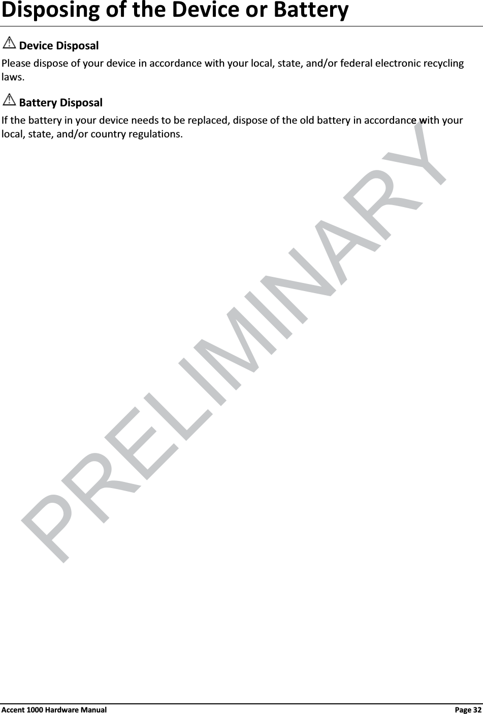 Disposing of the Device or Battery Device DisposalPlease dispose of your device in accordance with your local, state, and/or federal electronic recycling laws.Battery DisposalIf the battery in your device needs to be replaced, dispose of the old battery in accordance with your local, state, and/or country regulations.Accent 1000 Hardware Manual Page 32PRELIMINARYe we w