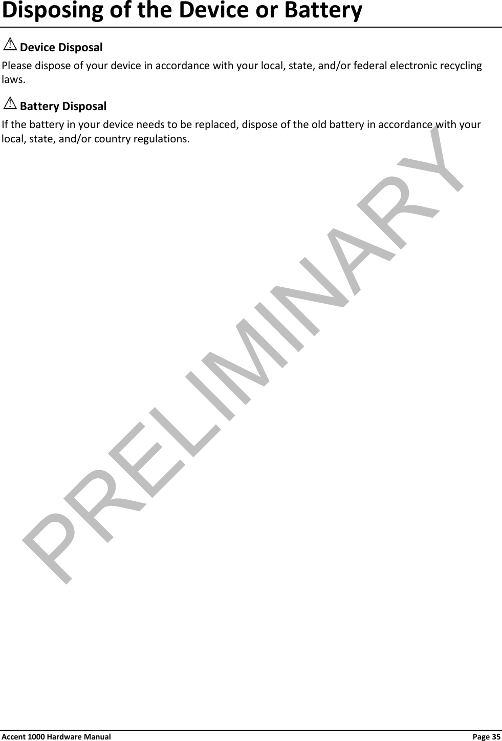 Disposing of the Device or Battery  Device Disposal Please dispose of your device in accordance with your local, state, and/or federal electronic recycling laws.  Battery Disposal If the battery in your device needs to be replaced, dispose of the old battery in accordance with your local, state, and/or country regulations. Accent 1000 Hardware Manual Page 35 PRELIMINARY