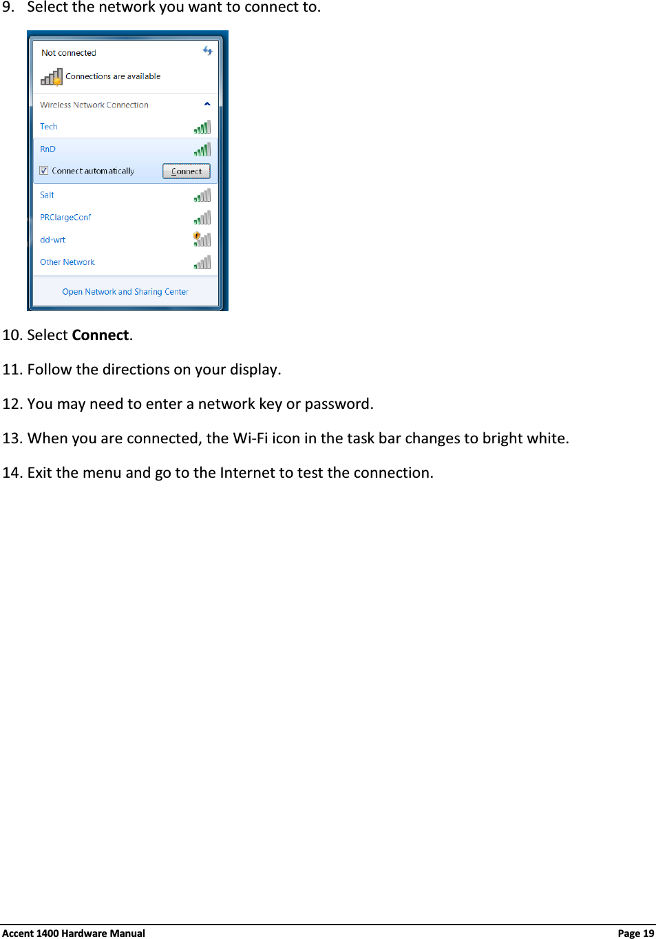 9. Select the network you want to connect to.10. Select Connect.11. Follow the directions on your display.12. You may need to enter a network key or password.13. When you are connected, the Wi-Fi icon in the task bar changes to bright white.14. Exit the menu and go to the Internet to test the connection.Accent 1400 Hardware Manual Page 19