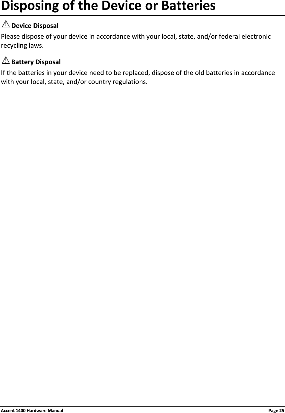 Disposing of the Device or BatteriesDevice DisposalPlease dispose of your device in accordance with your local, state, and/or federal electronic recycling laws.Battery DisposalIf the batteries in your device need to be replaced, dispose of the old batteries in accordance with your local, state, and/or country regulations.Accent 1400 Hardware Manual Page 25