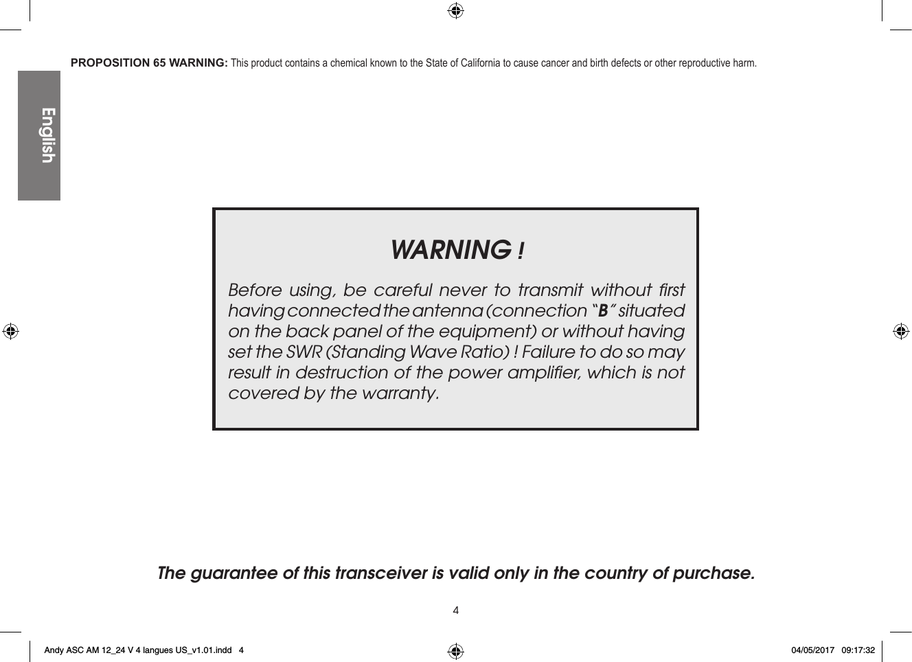 4The guarantee of this transceiver is valid only in the country of purchase. EnglishPROPOSITION 65 WARNING: This product contains a chemical known to the State of California to cause cancer and birth defects or other reproductive harm.WARNING !Before using, be careful never to transmit without ﬁrst having connected the antenna (connection “B” situated on the back panel of the equipment) or without having set the SWR (Standing Wave Ratio) ! Failure to do so may result in destruction of the power ampliﬁer, which is not covered by the warranty.Andy ASC AM 12_24 V 4 langues US_v1.01.indd   4 04/05/2017   09:17:32