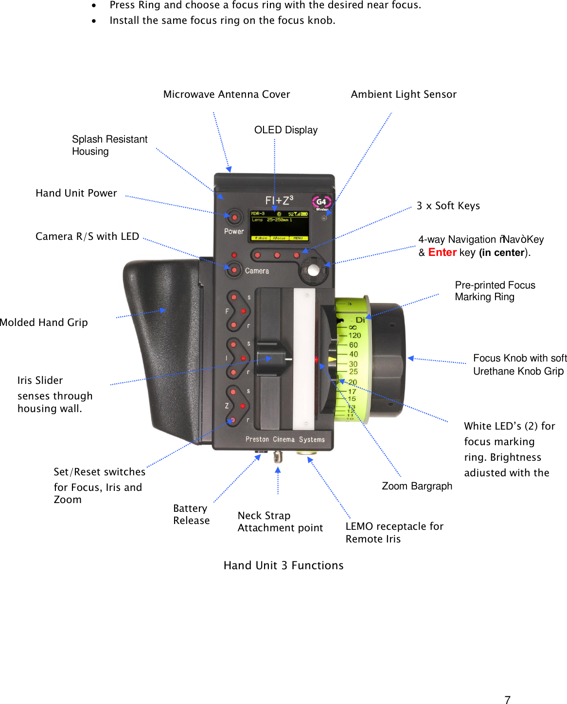  7 · Press Ring and choose a focus ring with the desired near focus. · Install the same focus ring on the focus knob.                                           Hand Unit 3 Functions Microwave Antenna Cover                   Ambient Light Sensor OLED Display Pre-printed Focus Marking Ring Focus Knob with soft Urethane Knob Grip White LED’s (2) for focus marking ring. Brightness adjusted with the  NAV key. Molded Hand Grip Zoom Bargraph Iris Slider  senses through housing wall. Splash Resistant Housing Hand Unit Power   Camera R/S with LED  4-way Navigation “Nav” Key &amp; Enter key (in center).  3 x Soft Keys Neck Strap Attachment point Set/Reset switches for Focus, Iris and Zoom LEMO receptacle for Remote Iris Battery Release 