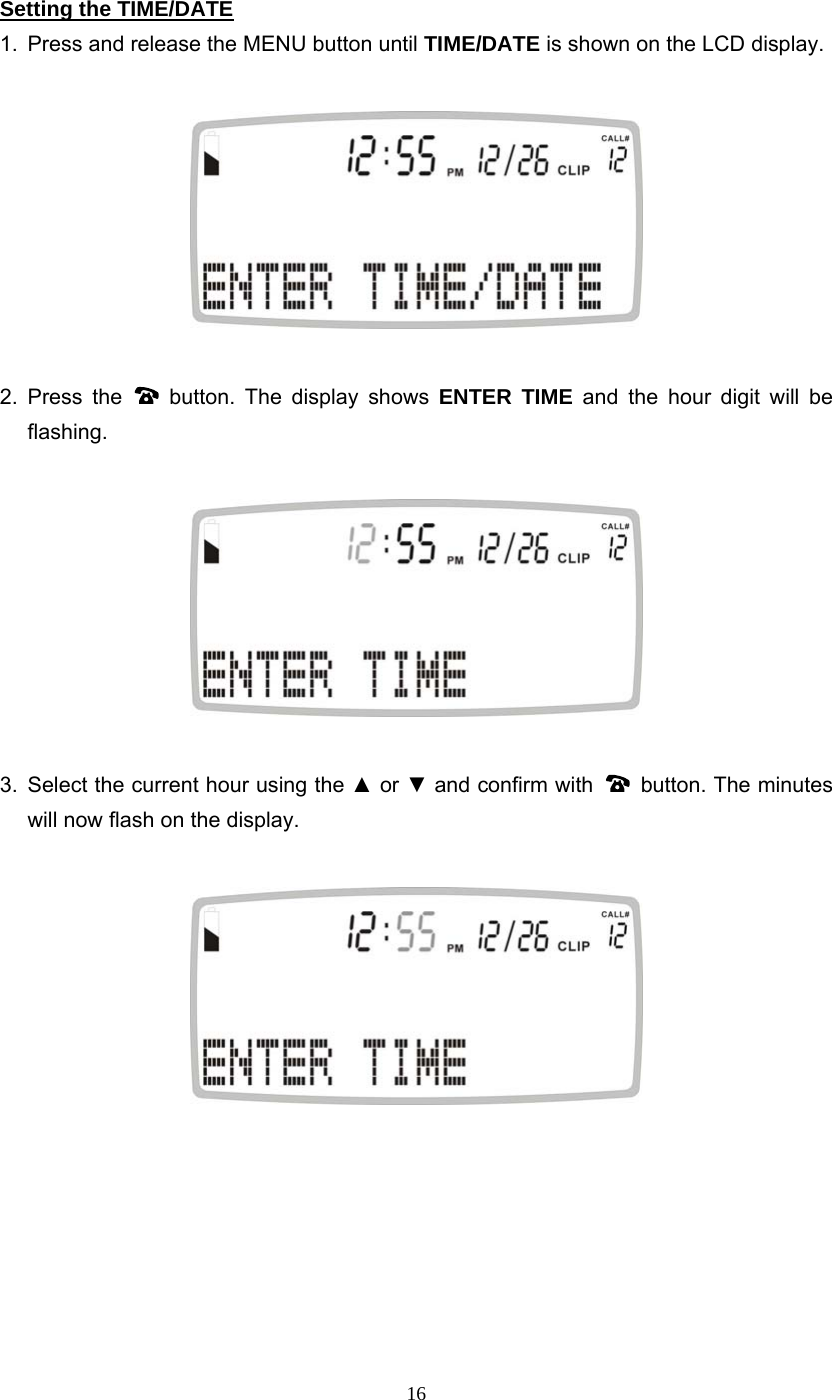 16 Setting the TIME/DATE 1.  Press and release the MENU button until TIME/DATE is shown on the LCD display.    2. Press the   button. The display shows ENTER TIME and the hour digit will be flashing.    3. Select the current hour using the ▲ or ▼ and confirm with   button. The minutes will now flash on the display.         