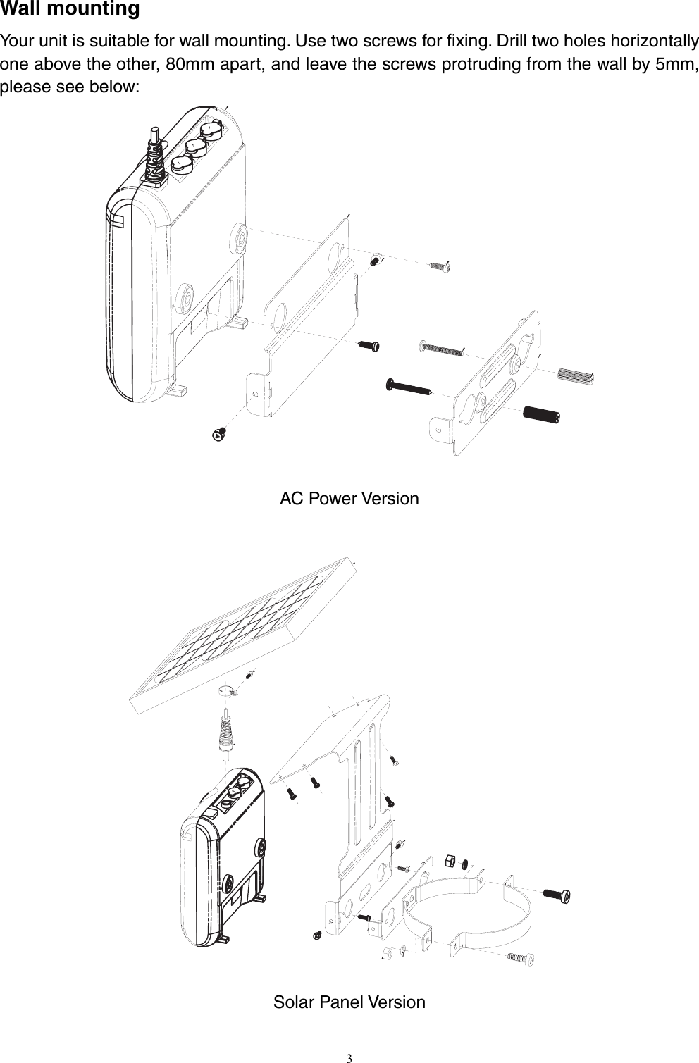 Wall mounting Your unit is suitable for wall mounting. Use two screws for fixing. Drill two holes horizontally one above the other, 80mm apart, and leave the screws protruding from the wall by 5mm, please see below:     AC Power Version     Solar Panel Version  3