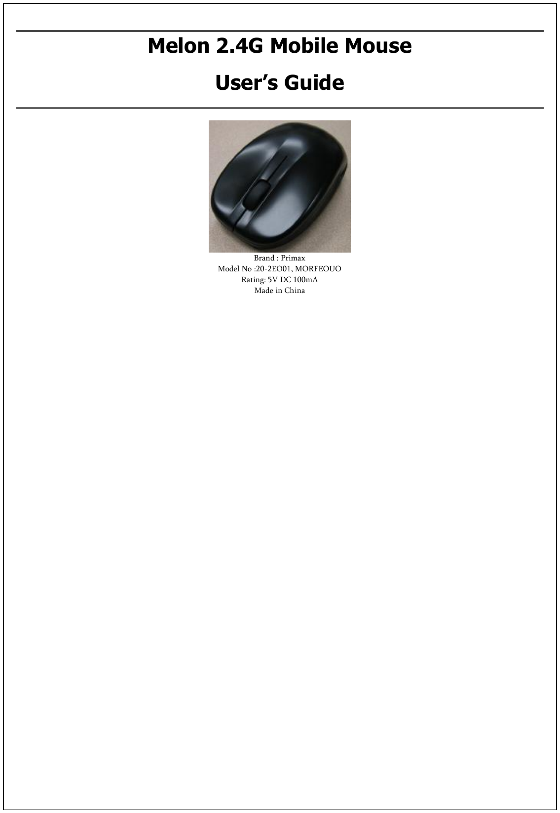 Melon 2.4G Mobile Mouse User’s Guide  Brand : Primax  Model No :20-2EO01, MORFEOUO Rating: 5V DC 100mA Made in China 