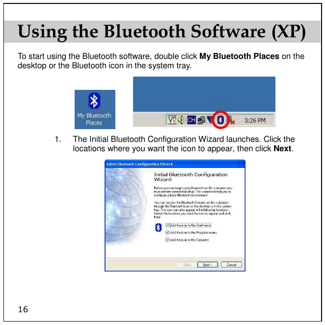 16 Using the Bluetooth Software (XP) To start using the Bluetooth software, double click My Bluetooth Places on the desktop or the Bluetooth icon in the system tray.          1.  The Initial Bluetooth Configuration Wizard launches. Click the locations where you want the icon to appear, then click Next.  