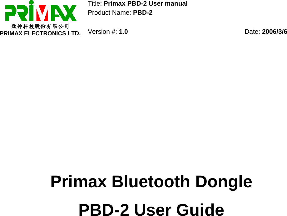 Title: Primax PBD-2 User manual  Product Name: PBD-2     致伸科技股份有限公司 PRIMAX ELECTRONICS LTD. Version #: 1.0 Date: 2006/3/6                Primax Bluetooth Dongle   PBD-2 User Guide    