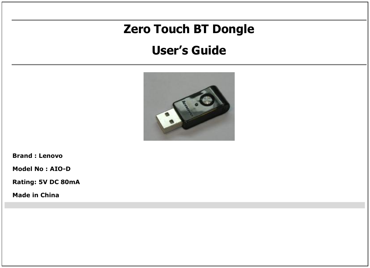 Zero Touch BT Dongle User’s Guide   Brand : Lenovo  Model No : AIO-D Rating: 5V DC 80mA Made in China 