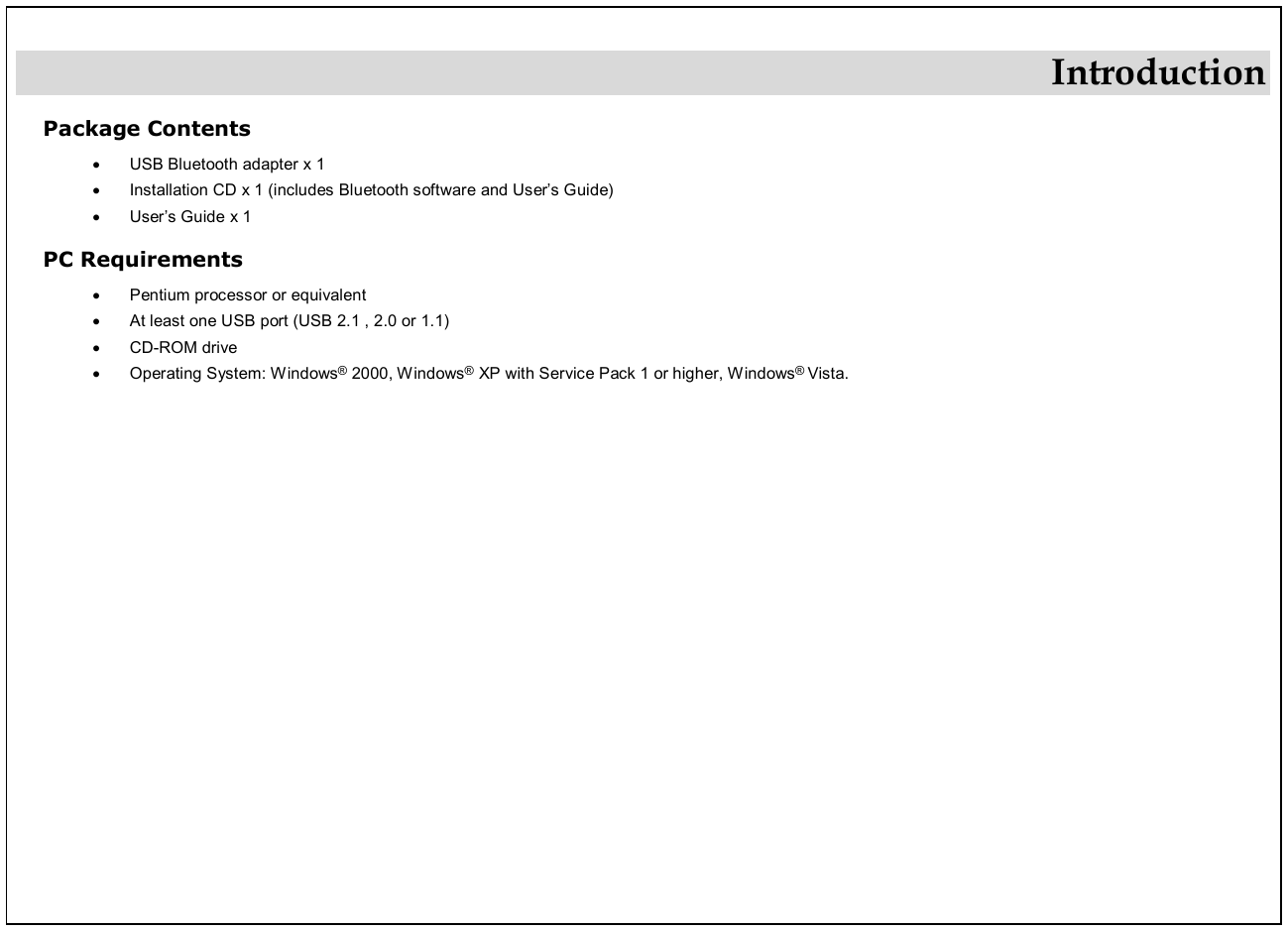 Introduction Package Contents ·  USB Bluetooth adapter x 1 · Installation CD x 1 (includes Bluetooth software and User’s Guide) · User’s Guide x 1 PC Requirements · Pentium processor or equivalent · At least one USB port (USB 2.1 , 2.0 or 1.1) · CD-ROM drive · Operating System: Windows® 2000, Windows® XP with Service Pack 1 or higher, Windows® Vista.    