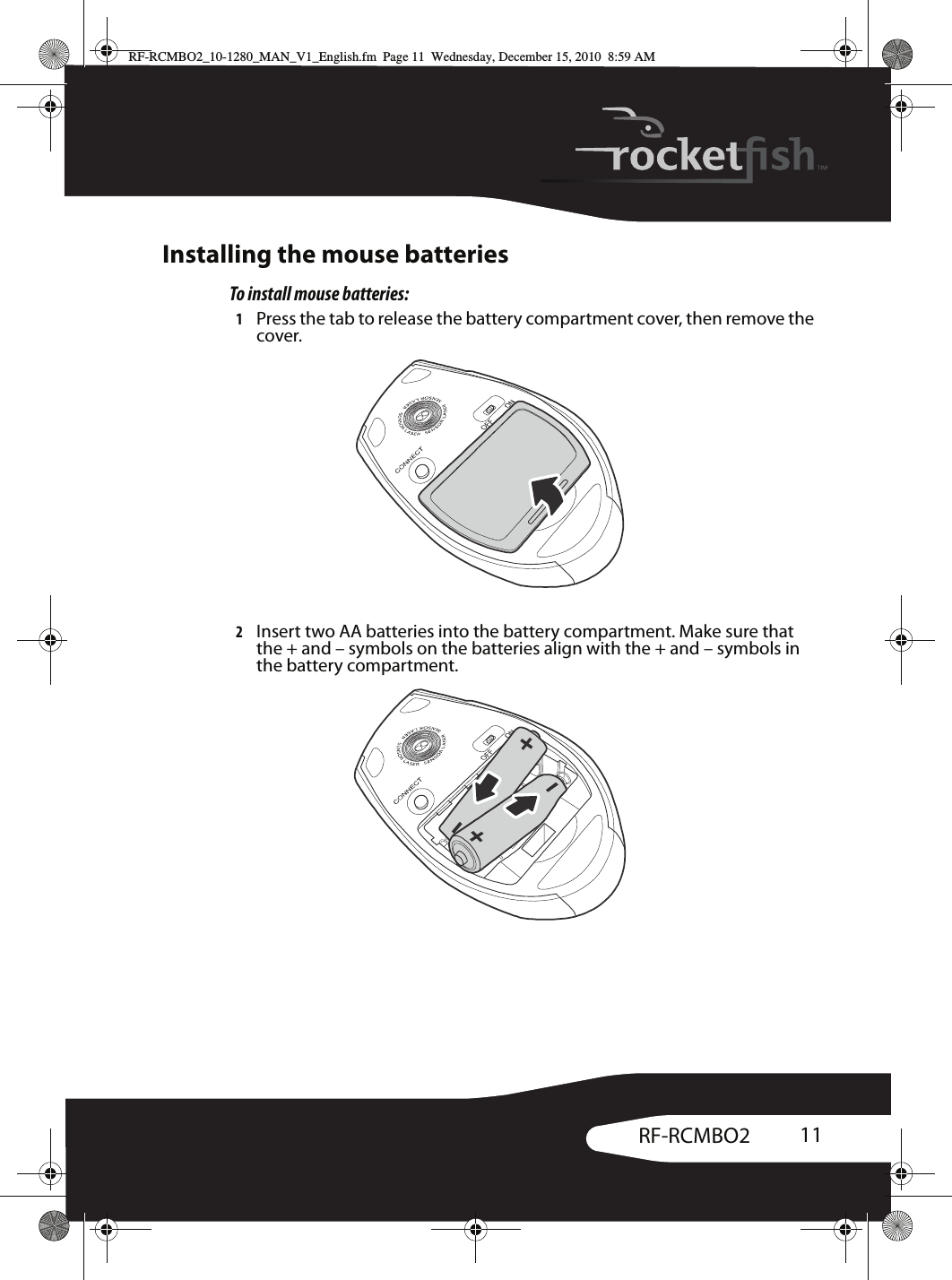 11RF-RCMBO2Installing the mouse batteriesTo install mouse batteries:1Press the tab to release the battery compartment cover, then remove the cover.2Insert two AA batteries into the battery compartment. Make sure that the + and – symbols on the batteries align with the + and – symbols in the battery compartment. RF-RCMBO2_10-1280_MAN_V1_English.fm  Page 11  Wednesday, December 15, 2010  8:59 AM