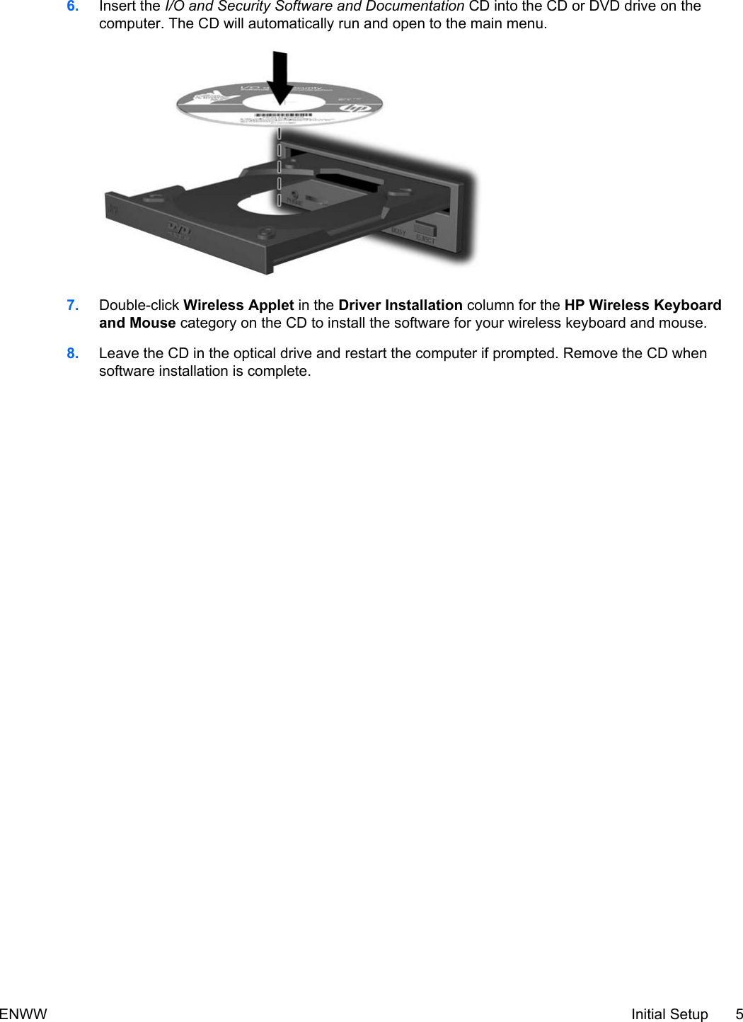 6. Insert the I/O and Security Software and Documentation CD into the CD or DVD drive on thecomputer. The CD will automatically run and open to the main menu.7. Double-click Wireless Applet in the Driver Installation column for the HP Wireless Keyboardand Mouse category on the CD to install the software for your wireless keyboard and mouse.8. Leave the CD in the optical drive and restart the computer if prompted. Remove the CD whensoftware installation is complete.ENWW Initial Setup 5