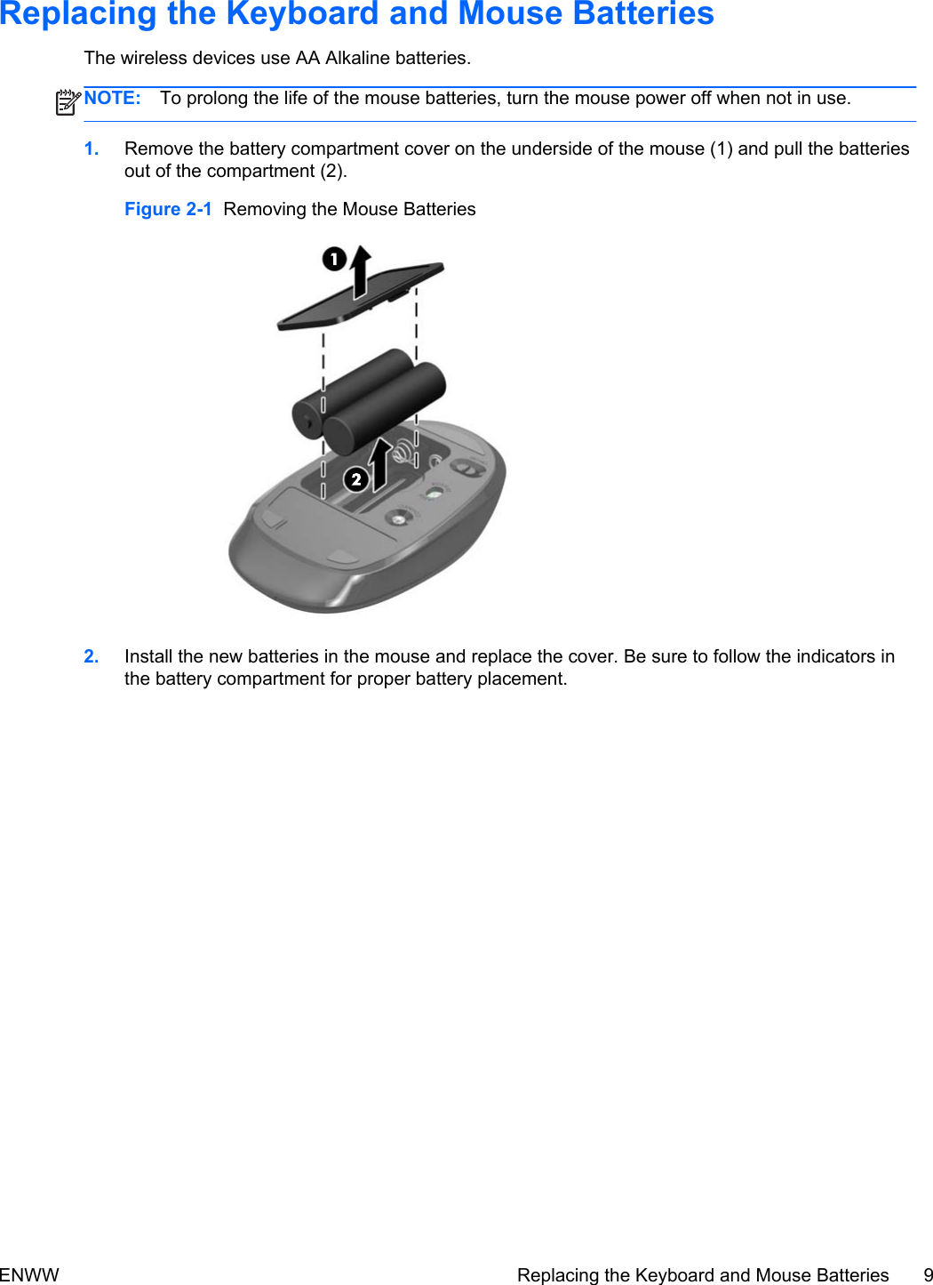 Replacing the Keyboard and Mouse BatteriesThe wireless devices use AA Alkaline batteries.NOTE: To prolong the life of the mouse batteries, turn the mouse power off when not in use.1. Remove the battery compartment cover on the underside of the mouse (1) and pull the batteriesout of the compartment (2).Figure 2-1  Removing the Mouse Batteries2. Install the new batteries in the mouse and replace the cover. Be sure to follow the indicators inthe battery compartment for proper battery placement.ENWW Replacing the Keyboard and Mouse Batteries 9