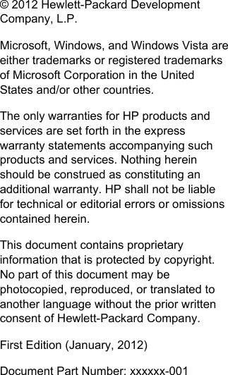 © 2012 Hewlett-Packard DevelopmentCompany, L.P.Microsoft, Windows, and Windows Vista areeither trademarks or registered trademarksof Microsoft Corporation in the UnitedStates and/or other countries.The only warranties for HP products andservices are set forth in the expresswarranty statements accompanying suchproducts and services. Nothing hereinshould be construed as constituting anadditional warranty. HP shall not be liablefor technical or editorial errors or omissionscontained herein.This document contains proprietaryinformation that is protected by copyright.No part of this document may bephotocopied, reproduced, or translated toanother language without the prior writtenconsent of Hewlett-Packard Company.First Edition (January, 2012)Document Part Number: xxxxxx-001