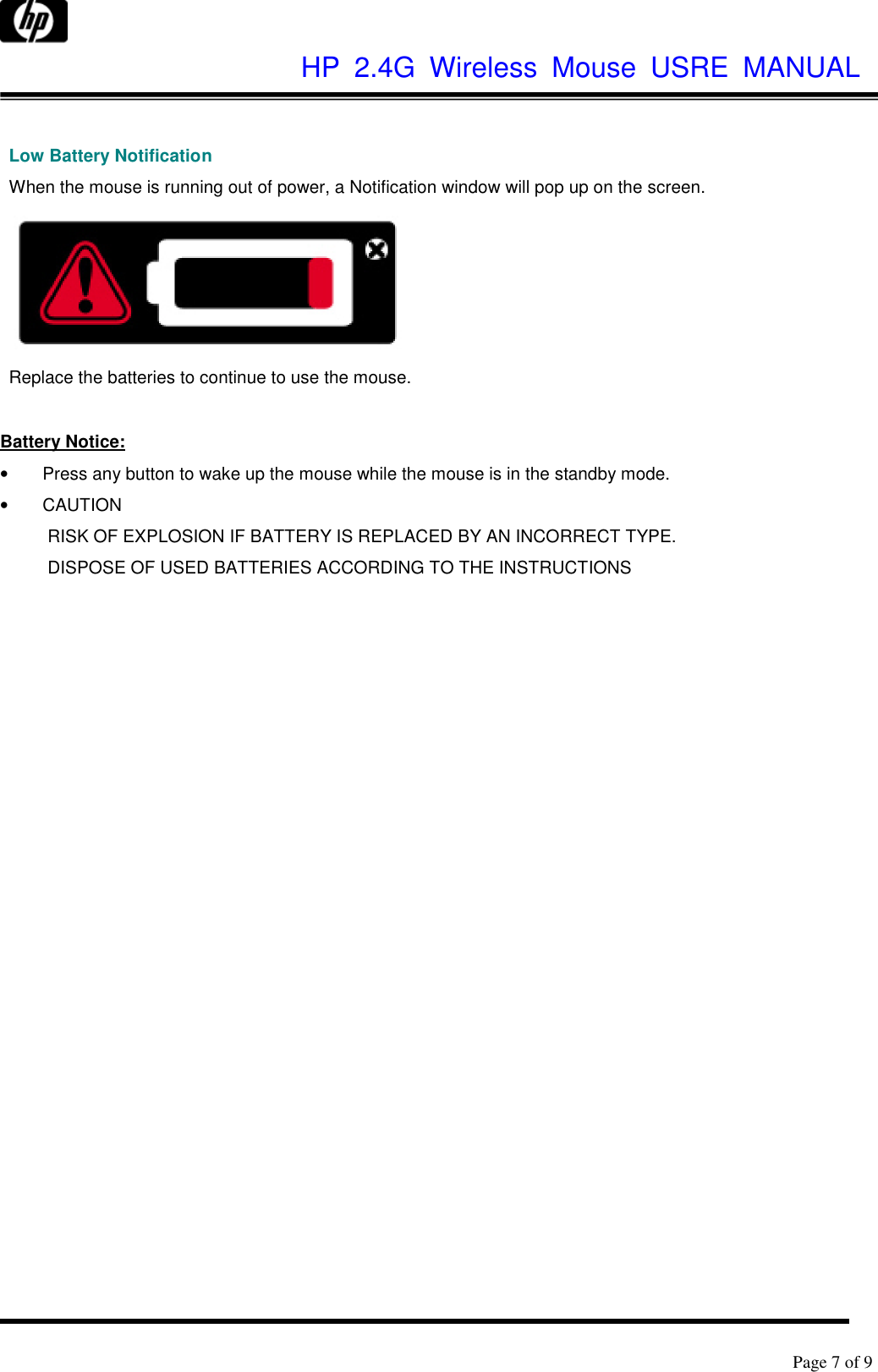              HP  2.4G  Wireless  Mouse  USRE  MANUAL      Page 7 of 9   Low Battery Notification When the mouse is running out of power, a Notification window will pop up on the screen.  Replace the batteries to continue to use the mouse.  Battery Notice: •  Press any button to wake up the mouse while the mouse is in the standby mode. •  CAUTION RISK OF EXPLOSION IF BATTERY IS REPLACED BY AN INCORRECT TYPE. DISPOSE OF USED BATTERIES ACCORDING TO THE INSTRUCTIONS 