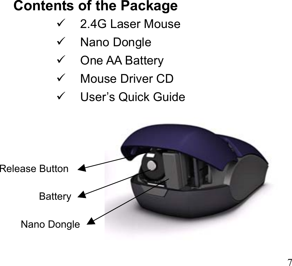  7 Contents of the Package   2.4G Laser Mouse     Nano Dongle   One AA Battery   Mouse Driver CD   User’s Quick Guide                     Nano DongleBattery Release Button Release Button Release Button 