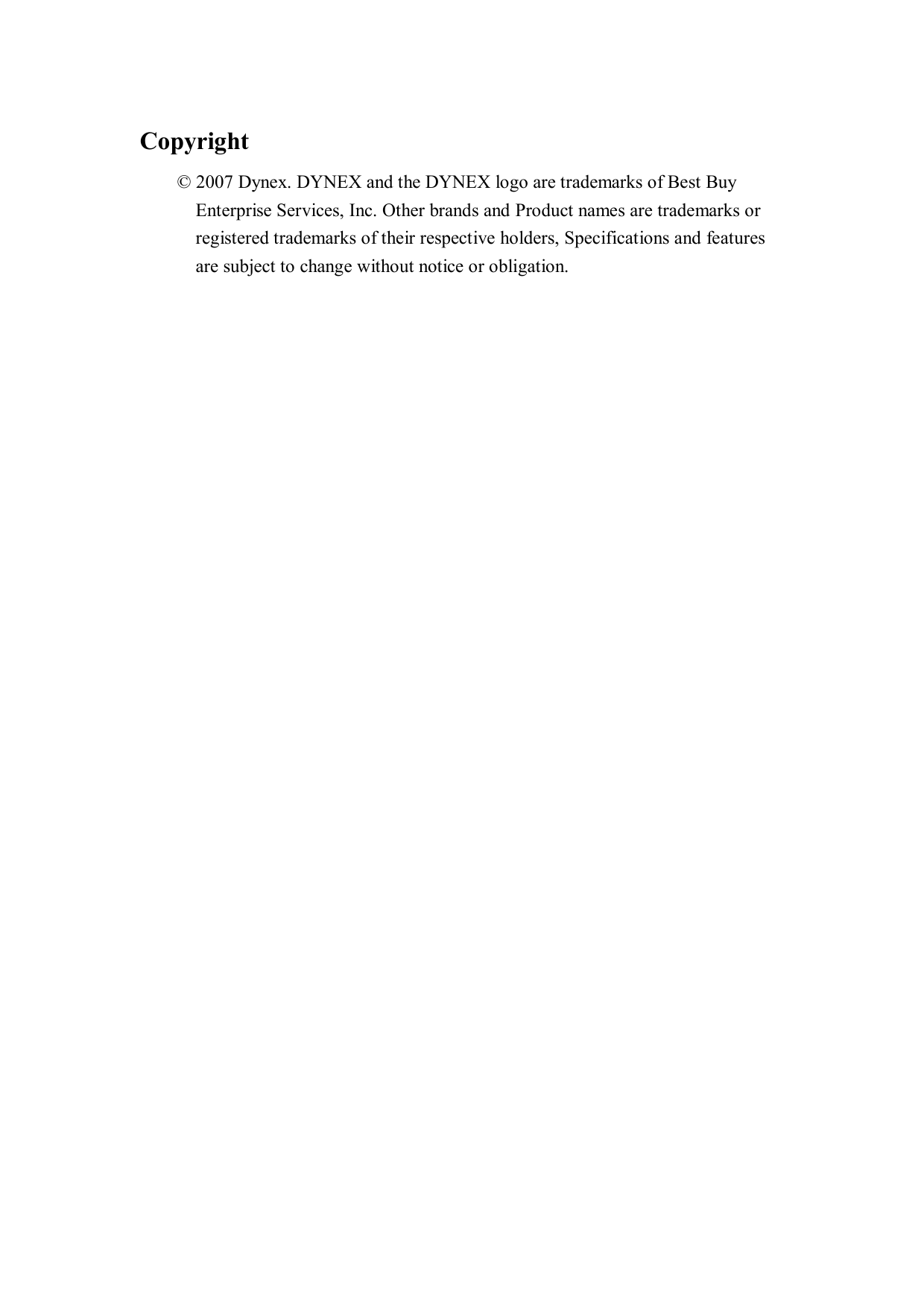 Copyright     © 2007 Dynex. DYNEX and the DYNEX logo are trademarks of Best Buy       Enterprise Services, Inc. Other brands and Product names are trademarks or        registered trademarks of their respective holders, Specifications and features        are subject to change without notice or obligation.  