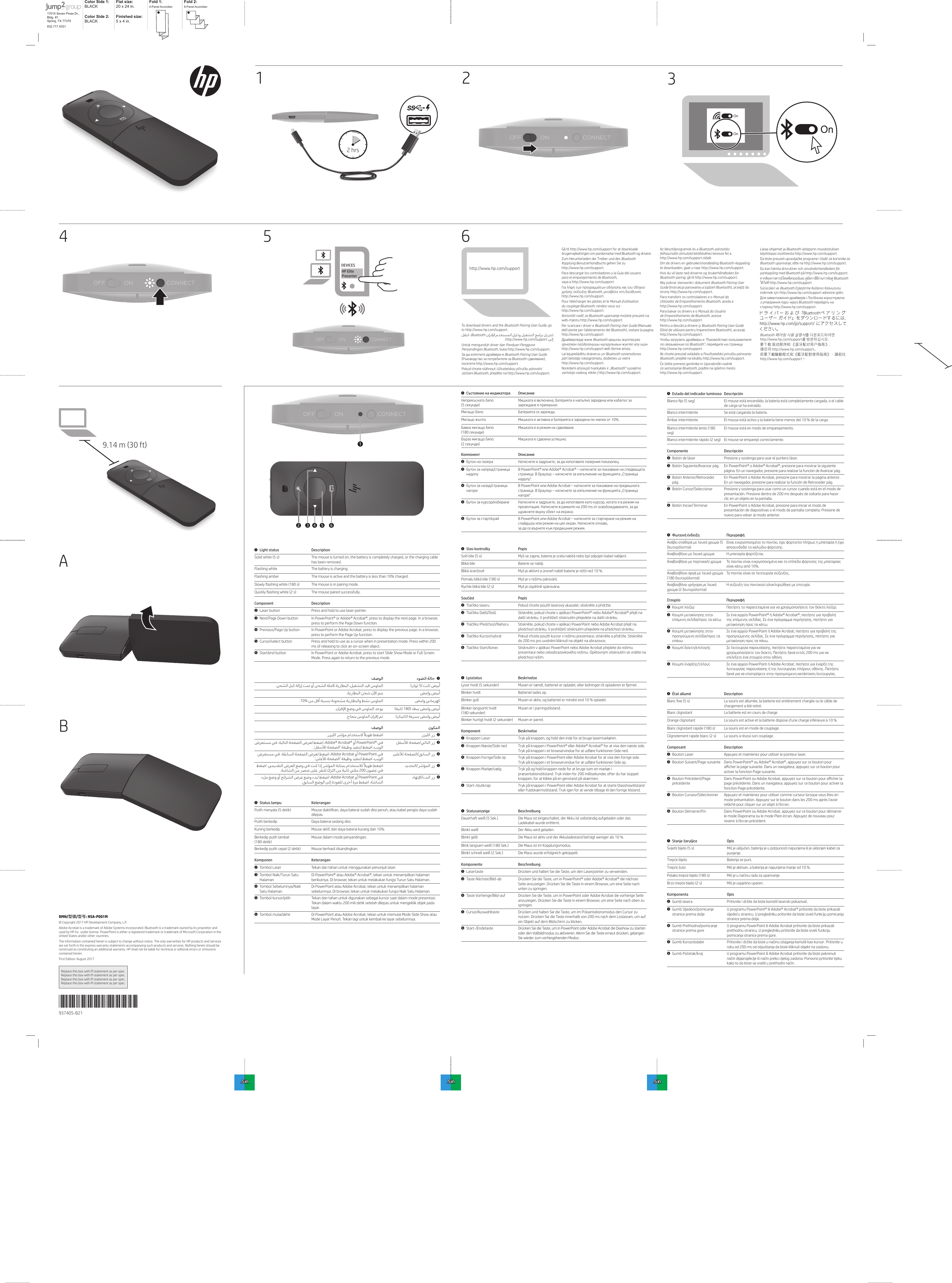 OnOn1 4 937405-B21*937405-B21*RMN/型號/型号: HSA-P001M© Copyright 2017 HP Development Company, L.P.Adobe Acrobat is a trademark of Adobe Systems Incorporated. Bluetooth is a trademark owned by its proprietor and used by HP Inc. under license. PowerPoint is either a registered trademark or trademark of Microsoft Corporation in the United States and/or other countries.The information contained herein is subject to change without notice. The only warranties for HP products and services are set forth in the express warranty statements accompanying such products and services. Nothing herein should be construed as constituting an additional warranty. HP shall not be liable for technical or editorial errors or omissions contained herein.First Edition: August 2017Replace this box with PI statement as per spec.Replace this box with PI statement as per spec.Replace this box with PI statement as per spec.Replace this box with PI statement as per spec.2 hrs2 6 5 3 A B .375 in .5 in.5 in.5 in12 3 4 5 61 Light status DescriptionSolid white (5 s) The mouse is turned on, the battery is completely charged, or the charging cable has been removed.Flashing white The battery is charging.Flashing amber  The mouse is active and the battery is less than 10% charged. The mouse is in pairing mode.  The mouse paired successfully.Component Description2  Laser button Press and hold to use laser pointer.3  Next/Page Down button In PowerPoint® or Adobe® Acrobat®, press to display the next page. In a browser, press to perform the Page Down function.4  Previous/Page Up button In PowerPoint or Adobe Acrobat, press to display the previous page. In a browser, press to perform the Page Up function.5  Cursor/select button Press and hold to use as a cursor when in presentation mode. Press within 200 ms of releasing to click an on-screen object.6  Start/end button In PowerPoint or Adobe Acrobat, press to start Slide Show Mode or Full Screen Mode. Press again to return to the previous mode.   1(  5)  .           .     . 10%       (  )    .    ()   .      2.     /   3   .    Adobe® Acrobat®    PowerPoint®  .‘ ’     /   4   .    Adobe Acrobat    PowerPoint  .‘ ’    /   5  .          .            200  /   6          Adobe Acrobat   PowerPoint .         .1 Status lampu KeteranganPutih menyala (5 detik) Mouse diaktifkan, daya baterai sudah diisi penuh, atau kabel pengisi daya sudah dilepas.Putih berkedip Daya baterai sedang diisi.Kuning berkedip  Mouse aktif, dan daya baterai kurang dari 10%.Berkedip putih lambat  Mouse dalam mode penyandingan. Berkedip putih cepat (2 detik) Mouse berhasil disandingkan.Komponen Keterangan2  Tombol Laser Tekan dan tahan untuk menggunakan penunjuk laser.3  Tombol Naik/Turun Satu HalamanDi PowerPoint® atau Adobe® Acrobat®, tekan untuk menampilkan halaman berikutnya. Di browser, tekan untuk melakukan fungsi Turun Satu Halaman.4  Tombol Sebelumnya/Naik Satu HalamanDi PowerPoint atau Adobe Acrobat, tekan untuk menampilkan halaman sebelumnya. Di browser, tekan untuk melakukan fungsi Naik Satu Halaman.5  Tombol kursor/pilih Tekan dan tahan untuk digunakan sebagai kursor saat dalam mode presentasi. Tekan dalam waktu 200 mili detik setelah dilepas untuk mengeklik objek pada layar.6  Tombol mulai/akhir Di PowerPoint atau Adobe Acrobat, tekan untuk memulai Mode Slide Show atau Mode Layar Penuh. Tekan lagi untuk kembali ke layar sebelumnya.1 Състояние на индикатора Описание     Компонент Описание2  3 4 5  6   1 Stav kontrolky PopisSvítí bíle (5 s) Myš se zapne, baterie je zcela nabitá nebo byl odpojen kabel nabíjení.Bliká bíle Baterie se nabíjí.  Rychle bliká bíle (2 s) Součást Popis2  3  4  5  6  1 Lysstatus BeskrivelseLyser hvidt (5 sekunder) Musen er tændt, batteriet er opladet, eller ledningen til opladeren er fjernet.Blinker hvidt Batteriet lades op.Blinker gult  Musen er aktiv, og batteriet er mindre end 10 % opladet.Blinker langsomt hvidt  Musen er i parringstilstand. Blinker hurtigt hvidt (2 sekunder) Musen er parret.Komponent Beskrivelse2  Knappen Laser Tryk på knappen, og hold den inde for at bruge lasermarkøren.3  Knappen Næste/Side ned Tryk på knappen i PowerPoint® eller Adobe® Acrobat® for at vise den næste side. Tryk på knappen i et browservindue for at udføre funktionen Side ned.4  Knappen Forrige/Side op Tryk på knappen i PowerPoint eller Adobe Acrobat for at vise den forrige side. Tryk på knappen i et browservindue for at udføre funktionen Side op.5  Knappen Markør/vælg Tryk på og hold knappen nede for at bruge som en markør i præsentationstilstand. Tryk inden for 200 millisekunder, efter du har sluppet knappen, for at klikke på en genstand på skærmen.6 Start-/slutknap Tryk på knappen i PowerPoint eller Adobe Acrobat for at starte Diasshowtilstand eller Fuldskærmstilstand. Tryk igen for at vende tilbage til den forrige tilstand.1 Statusanzeige BeschreibungDauerhaft weiß (5 Sek.) Die Maus ist eingeschaltet, der Akku ist vollständig aufgeladen oder das Ladekabel wurde entfernt.Blinkt weiß Der Akku wird geladen.Blinkt gelb  Die Maus ist aktiv und der Akkuladestand beträgt weniger als 10 %. Die Maus ist im Kopplungsmodus. Blinkt schnell weiß (2 Sek.) Die Maus wurde erfolgreich gekoppelt.Komponente Beschreibung2 Lasertaste Drücken und halten Sie die Taste, um den Laserpointer zu verwenden.3  Taste Nächste/Bild-ab Drücken Sie die Taste, um in PowerPoint® oder Adobe® Acrobat® die nächste Seite anzuzeigen. Drücken Sie die Taste in einem Browser, um eine Seite nach unten zu springen.4  Taste Vorherige/Bild-auf Drücken Sie die Taste, um in PowerPoint oder Adobe Acrobat die vorherige Seite anzuzeigen. Drücken Sie die Taste in einem Browser, um eine Seite nach oben zu springen.5 Cursor/Auswahltaste Drücken und halten Sie die Taste, um im Präsentationsmodus den Cursor zu nutzen. Drücken Sie die Taste innerhalb von 200 ms nach dem Loslassen, um auf 6 Start-/Endetaste Drücken Sie die Taste, um in PowerPoint oder Adobe Acrobat die Diashow zu starten oder den Vollbildmodus zu aktivieren. Wenn Sie die Taste erneut drücken, gelangen Sie wieder zum vorhergehenden Modus.1  Estado del indicador luminoso Descripción El mouse está encendido, la batería está completamente cargada, o el cable de carga se ha extraído.Blanco intermitente  Se está cargando la batería.Ámbar intermitente  El mouse está activo y la batería tiene menos del 10 % de la carga.seg)El mouse está en modo de emparejamiento. Blanco intermitente rápido (2 seg) El mouse se emparejó correctamente.Componente Descripción2  Botón de láser Presione y sostenga para usar el puntero láser.3  Botón Siguiente/Avanzar pág. En PowerPoint® o Adobe® Acrobat®, presione para mostrar la siguiente página. En un navegador, presione para realizar la función de Avanzar pág.4  Botón Anterior/Retroceder pág.En PowerPoint o Adobe Acrobat, presione para mostrar la página anterior. En un navegador, presione para realizar la función de Retroceder pág.5  Botón Cursor/Seleccionar Presione y sostenga para usar como un cursor cuando está en el modo de presentación. Presione dentro de 200 ms después de soltarlo para hacer clic en un objeto en la pantalla.6  Botón Iniciar/Terminar En PowerPoint o Adobe Acrobat, presione para iniciar el modo de presentación de diapositivas o el modo de pantalla completa. Presione de nuevo para volver al modo anterior.1 Φωτεινή ένδειξη Περιγραφή  Στοιχείο Περιγραφή2  3 4 5  6  1 État allumé Description La souris est allumée, la batterie est entièrement chargée ou le câble de chargement a été retiré.Blanc clignotant La batterie est en cours de charge. La souris est active et la batterie dispose d‘une charge inférieure à 10 %. La souris est en mode de couplage. Clignotement rapide blanc (2 s) La souris a réussi son couplage.Composant Description2  Bouton Laser Appuyez et maintenez pour utiliser le pointeur laser.3  Bouton Suivant/Page suivante Dans PowerPoint® ou Adobe® Acrobat®, appuyez sur ce bouton pour activer la fonction Page suivante.4  Bouton Précédent/Page précédentepage précédente. Dans un navigateur, appuyez sur ce bouton pour activer la fonction Page précédente.5  Bouton Curseur/Sélectionner Appuyez et maintenez pour utiliser comme curseur lorsque vous êtes en mode présentation. Appuyez sur le bouton dans les 200 ms après l&apos;avoir relâché pour cliquer sur un objet à l‘écran.6  Bouton Démarrer/Fin Dans PowerPoint ou Adobe Acrobat, appuyez sur ce bouton pour démarrer le mode Diaporama ou le mode Plein écran. Appuyez de nouveau pour revenir à l&apos;écran précédent.1 Stanje žaruljice OpisSvijetli bijelo (5 s) punjenje. Baterija se puni. Miš je aktivan, a baterija je napunjena manje od 10 %.  Miš je uspješno uparen.Komponenta Opis2  Gumb lasera 3 stranice prema doljeU programu PowerPoint® ili Adobe® Acrobat® pritisnite da biste prikazali stranice prema dolje.4  Gumb Prethodno/pomicanje stranice prema goreU programu PowerPoint ili Adobe Acrobat pritisnite da biste prikazali prethodnu stranicu. U pregledniku pritisnite da biste izveli funkciju pomicanja stranice prema gore.5  Gumb Kursor/odabir roku od 200 ms od otpuštanja da biste kliknuli objekt na zaslonu.6  U programu PowerPoint ili Adobe Acrobat pritisnite da biste pokrenuli http://www.hp.com/supportTo download drivers and the Bluetooth Pairing User Guide, go to http://www.hp.com/support.   Bluetooth     . http://www.hp.com/support  Untuk mengunduh driver dan Panduan Pengguna Penyandingan Bluetooth, buka http://www.hp.com/support.Bluetooth Pairing User Guide Pokud chcete stáhnout Gå til http://www.hp.com/support for at downloade  og drivere.Zum Herunterladen der Treiber und des Bluetooth  gehen Sie zu http://www.hp.com/support.Para descargar los controladores y la Guía del usuario  ,  vaya a http://www.hp.com/support.http://www.hp.com/support.Pour télécharger les pilotes et le Manuel d&apos;utilisation  , rendez-vous sur  http://www.hp.com/support.web-mjestu http://www.hp.com/support.Per scaricare i driver e Bluetooth Pairing User Guide (Manuale dell&apos;utente per l&apos;abbinamento del Bluetooth), visitare la pagina http://www.hp.com/support, dodieties uz vietni http://www.hp.com/support. letöltéséhez keresse fel a http://www.hp.com/support oldalt. te downloaden, gaat u naar http://www.hp.com/support.Hvis du vil laste ned driverne og , gå til http://www.hp.com/support.Bluetooth Pairing User Guidestrony http://www.hp.com/support.Para transferir os controladores e o Manual do , aceda a http://www.hp.com/support.Para baixar os drivers e o , acesse http://www.hp.com/support. http://www.hp.com/support.http://www.hp.com/support.Bluetooth, prejdite na lokalitu http://www.hp.com/support., pojdite na spletno mesto http://www.hp.com/support.Lataa ohjaimet ja  osoitteesta http://www.hp.com/support., idite na http://www.hp.com/support.Du kan hämta drivrutiner och  på http://www.hp.com/support.หากต้องการดาวน์โหลดไดรเวอร์และ คู่มือการใช้งานการจับคู่ Bluetooth  ให้ไปที่ http://www.hp.com/support  Bluetooth 페어링 사용 설명서를 다운로드하려면 http://www.hp.com/support 를 방문하십시오.要下载 驱动程序和 《蓝牙配对用户指南》， 请访问 http://www.hp.com/support 。若要下載驅動程式和《藍牙配對使用指南》，請前往http://www.hp.com/support 。9.14 m (30 ft)DEVICESHP Elite PresenterColor Side 1: BLACK Flat size: 20 x 24 in.Fold 1:4-Panel AccordianFold 2:6-Panel AccordianColor Side 2:BLACK Finished size:  5 x 4 in.17015 Seven Pines Dr., Bldg. #1Spring, TX 77379832.717.4331