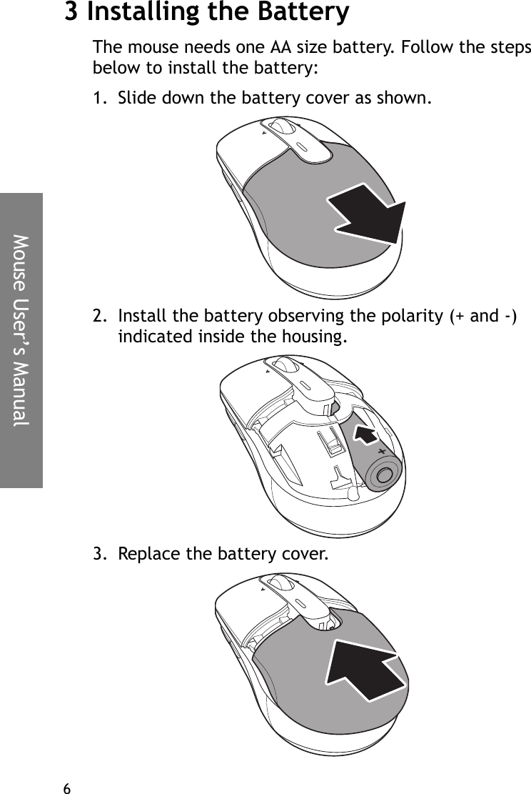 Mouse User’s Manual63 Installing the BatteryThe mouse needs one AA size battery. Follow the steps below to install the battery:1. Slide down the battery cover as shown. 2. Install the battery observing the polarity (+ and -) indicated inside the housing.3. Replace the battery cover.