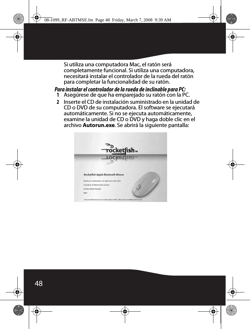 48Si utiliza una computadora Mac, el ratón será completamente funcional. Si utiliza una computadora, necesitará instalar el controlador de la rueda del ratón para completar la funcionalidad de su ratón.Para instalar el controlador de la rueda de inclinable para PC:1Asegúrese de que ha emparejado su ratón con la PC.2Inserte el CD de instalación suministrado en la unidad de CD o DVD de su computadora. El software se ejecutará automáticamente. Si no se ejecuta automáticamente, examine la unidad de CD o DVD y haga doble clic en el archivo Autorun.exe. Se abrirá la siguiente pantalla:08-1099_RF-ABTMSE.fm  Page 48  Friday, March 7, 2008  9:39 AM