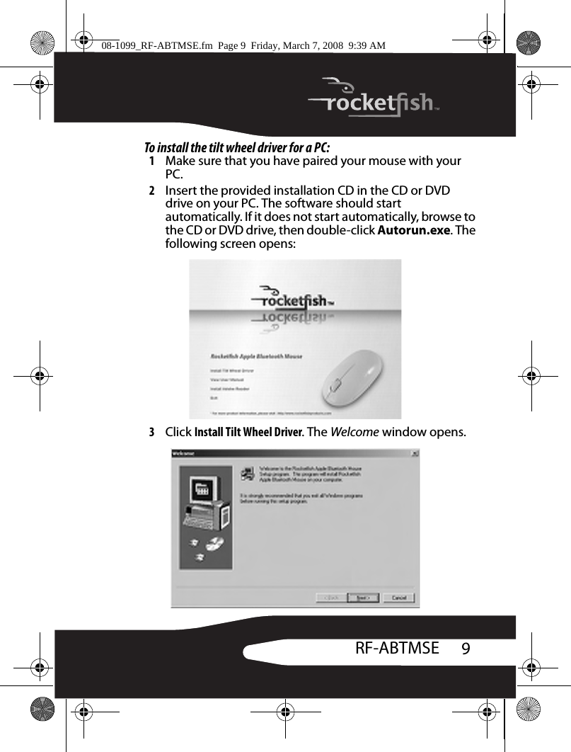 9RF-ABTMSETo install the tilt wheel driver for a PC:1Make sure that you have paired your mouse with your PC.2Insert the provided installation CD in the CD or DVD drive on your PC. The software should start automatically. If it does not start automatically, browse to the CD or DVD drive, then double-click Autorun.exe. The following screen opens:3Click Install Tilt Wheel Driver. The Welcome window opens.08-1099_RF-ABTMSE.fm  Page 9  Friday, March 7, 2008  9:39 AM