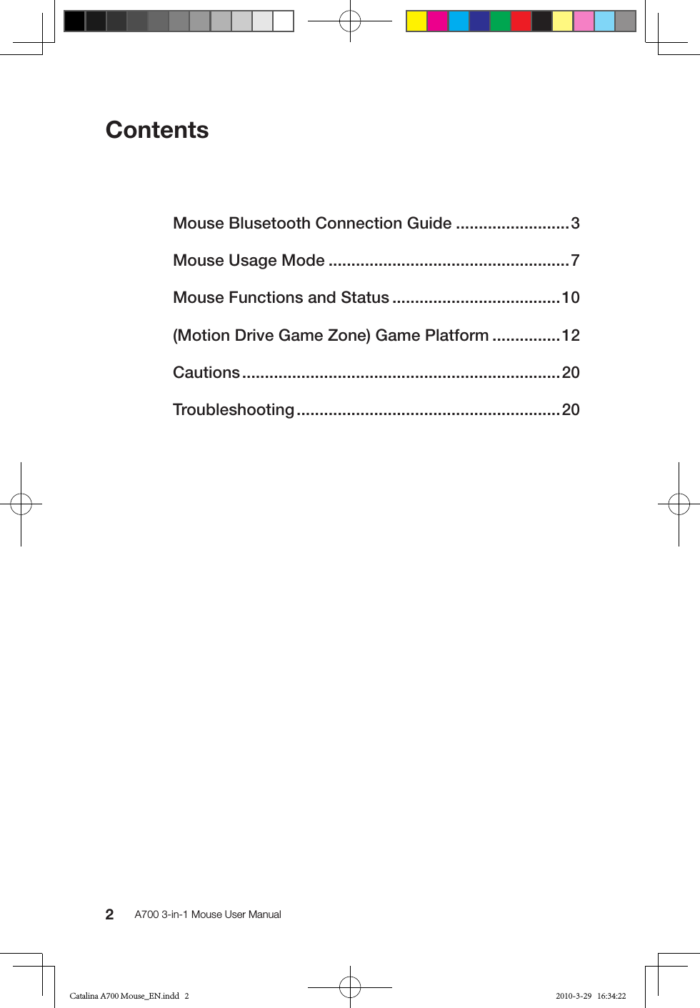 2A700 3-in-1 Mouse User ManualContentsMouse Blusetooth Connection Guide .........................3Mouse Usage Mode .....................................................7Mouse Functions and Status .....................................10(Motion Drive Game Zone) Game Platform ...............12Cautions ......................................................................20Troubleshooting ..........................................................20Catalina A700 Mouse_EN.indd   2 2010-3-29   16:34:22