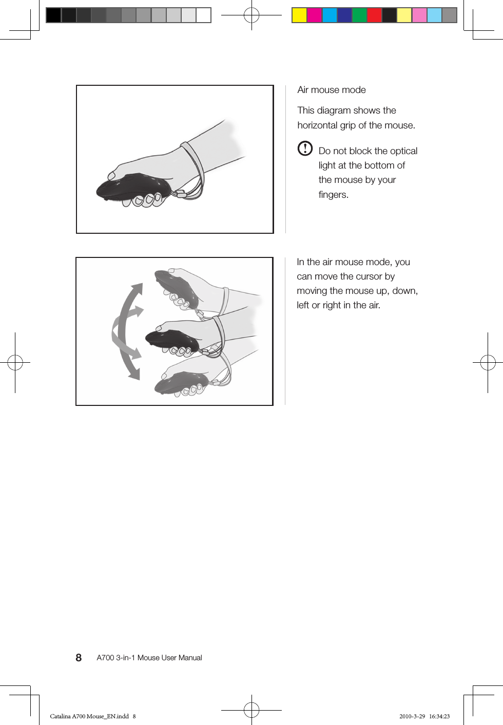 8A700 3-in-1 Mouse User ManualIn the air mouse mode, you can move the cursor by moving the mouse up, down, left or right in the air. Air mouse modeThis diagram shows the horizontal grip of the mouse.  Do not block the optical light at the bottom of the mouse by your ﬁngers.Catalina A700 Mouse_EN.indd   8 2010-3-29   16:34:23