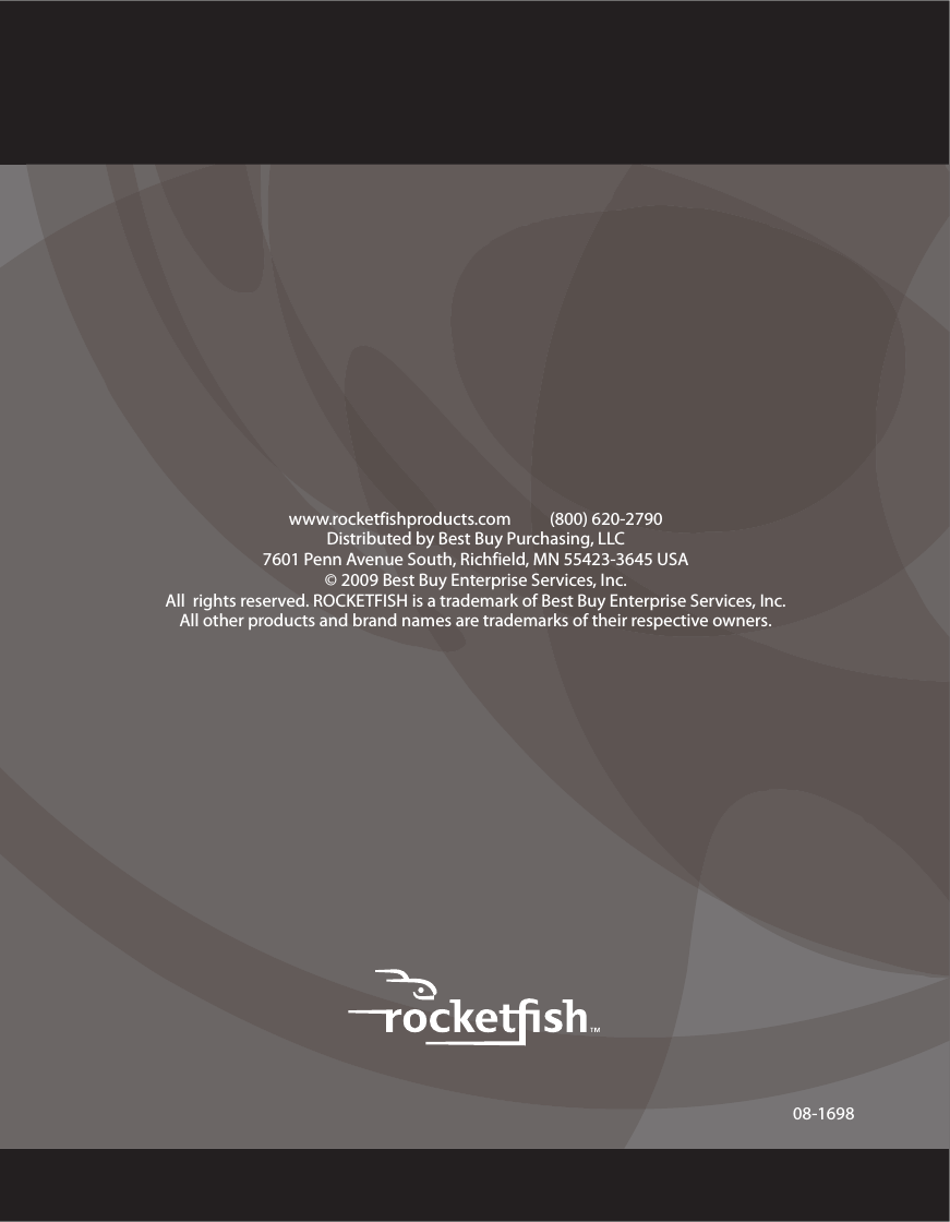 08-1698www.rocketfishproducts.com          (800) 620-2790Distributed by Best Buy Purchasing, LLC7601 Penn Avenue South, Richfield, MN 55423-3645 USA© 2009 Best Buy Enterprise Services, Inc.All  rights reserved. ROCKETFISH is a trademark of Best Buy Enterprise Services, Inc. All other products and brand names are trademarks of their respective owners.