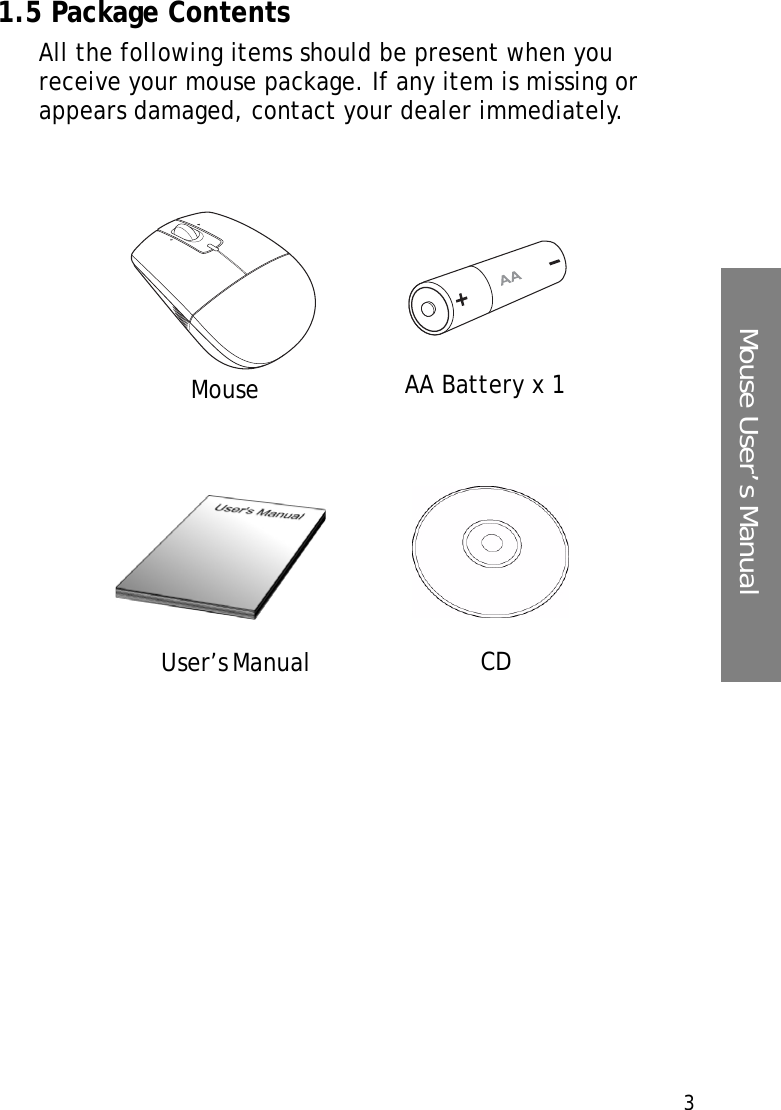 3Mouse User’s Manual1.5 Package ContentsAll the following items should be present when you receive your mouse package. If any item is missing or appears damaged, contact your dealer immediately.CDAA Battery x 1MouseUser’s Manual 