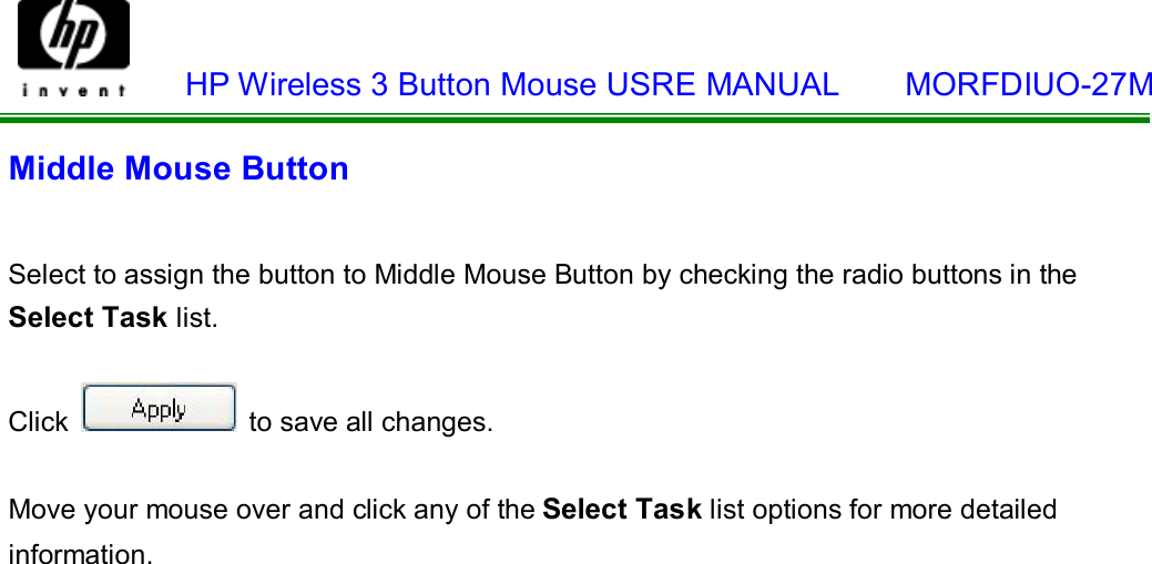    HP Wireless 3 Button Mouse USRE MANUAL    MORFDIUO-27M  Middle Mouse Button   Select to assign the button to Middle Mouse Button by checking the radio buttons in the Select Task list.   Click   to save all changes.   Move your mouse over and click any of the Select Task list options for more detailed information. 