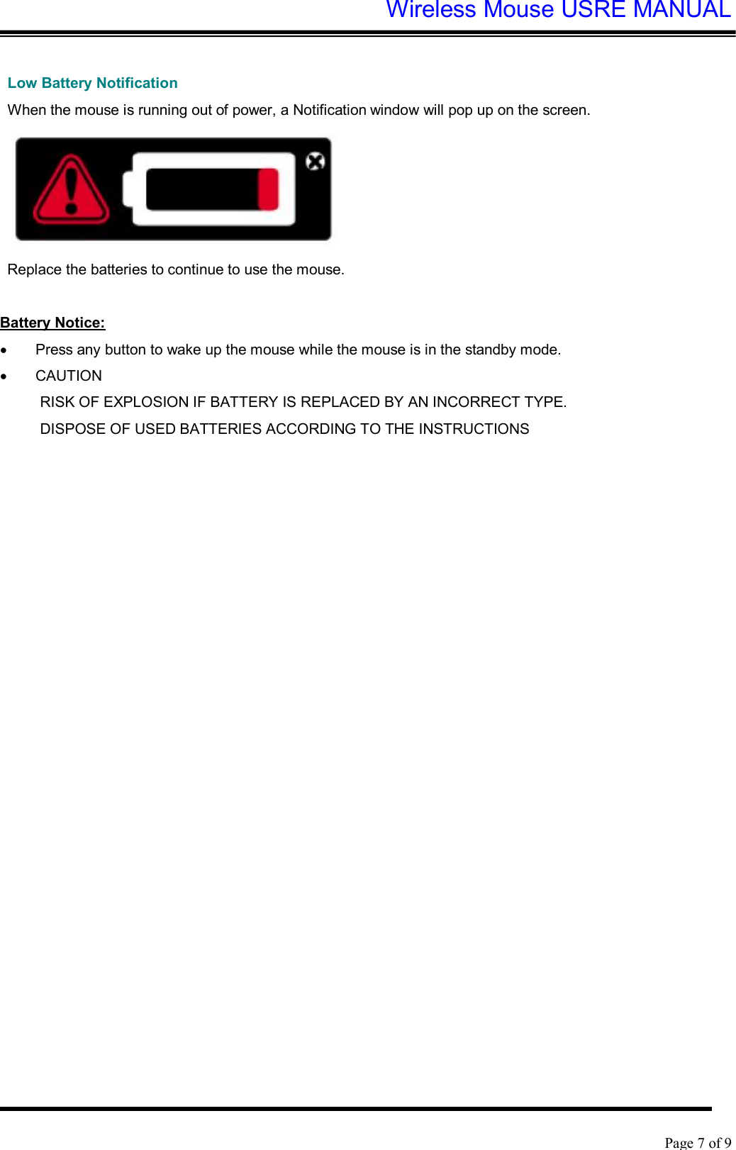 Wireless Mouse USRE MANUAL    Page 7 of 9   Low Battery Notification When the mouse is running out of power, a Notification window will pop up on the screen.  Replace the batteries to continue to use the mouse.  Battery Notice: · Press any button to wake up the mouse while the mouse is in the standby mode. · CAUTION RISK OF EXPLOSION IF BATTERY IS REPLACED BY AN INCORRECT TYPE. DISPOSE OF USED BATTERIES ACCORDING TO THE INSTRUCTIONS 